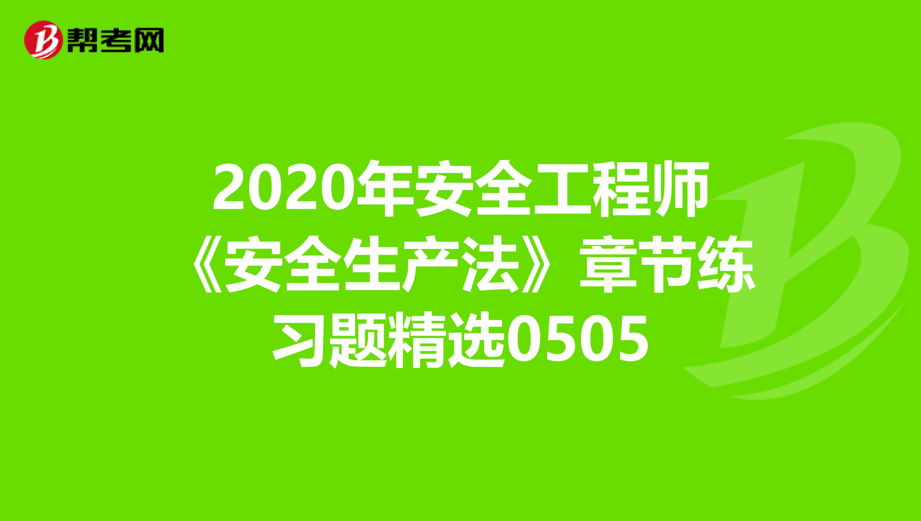 2020年安全工程师《安全生产法》章节练习题精选0505