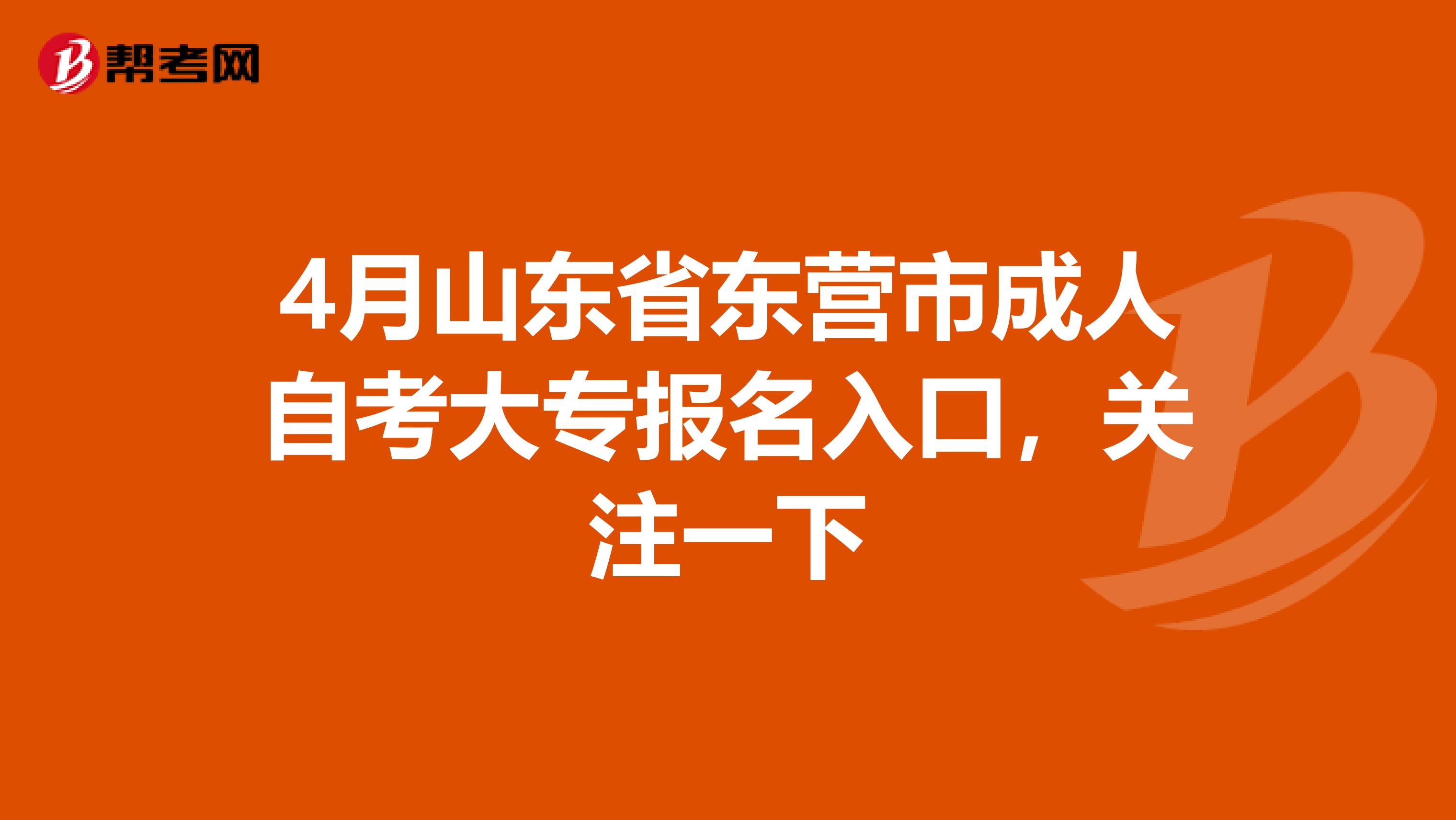 4月山东省东营市成人自考大专报名入口，关注一下