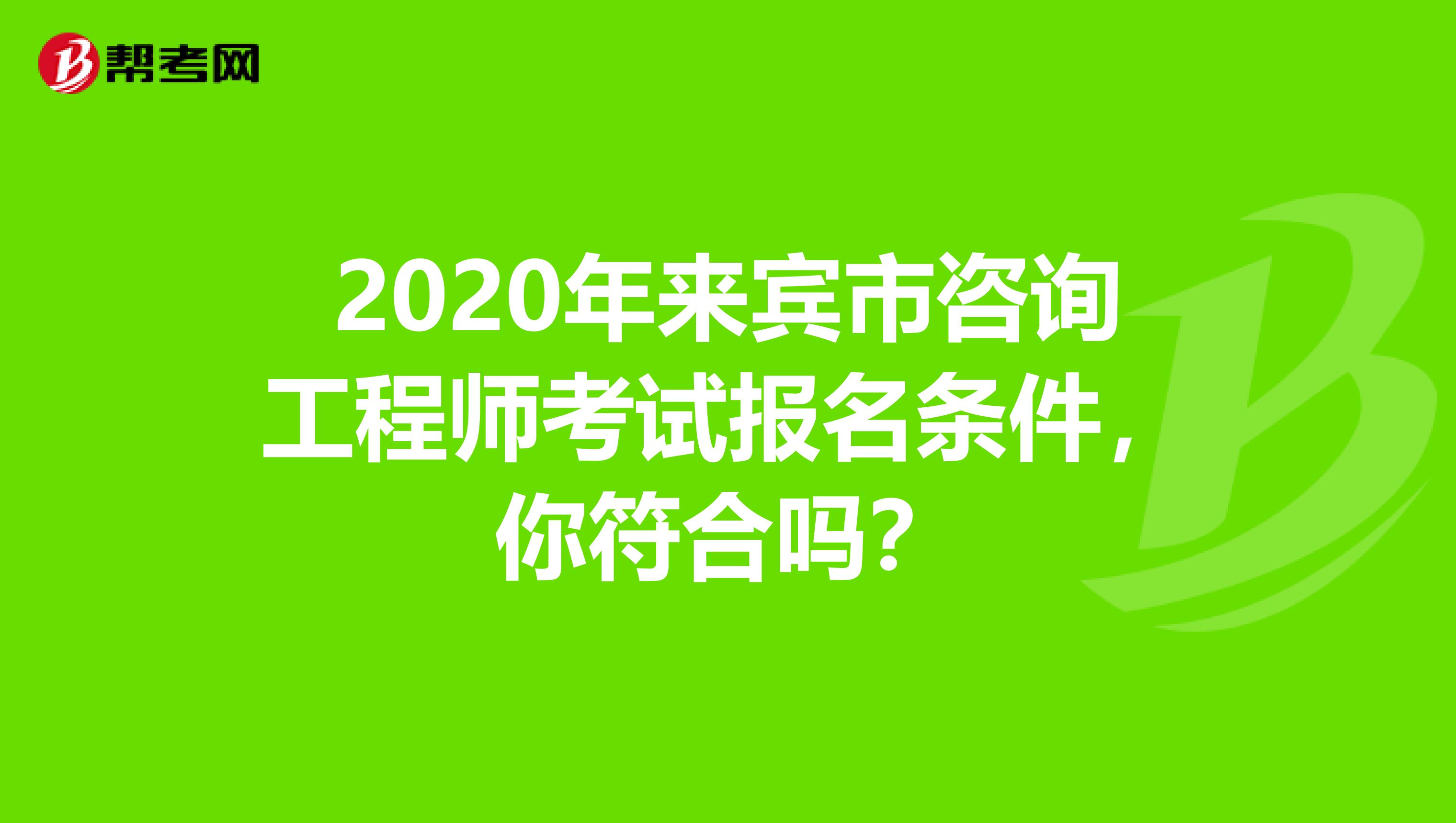2020年来宾市咨询工程师考试报名条件，你符合吗？