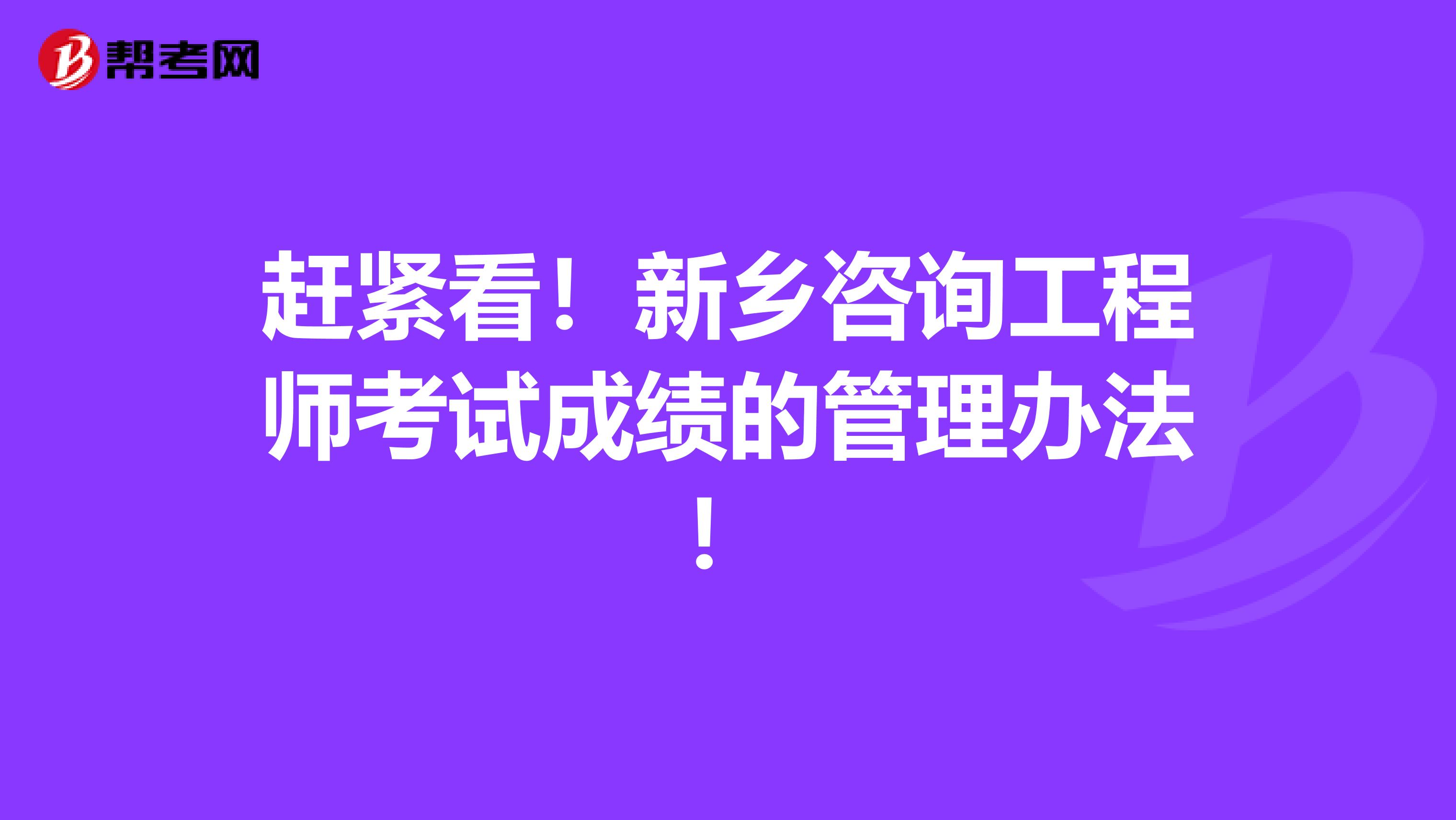 赶紧看！新乡咨询工程师考试成绩的管理办法！