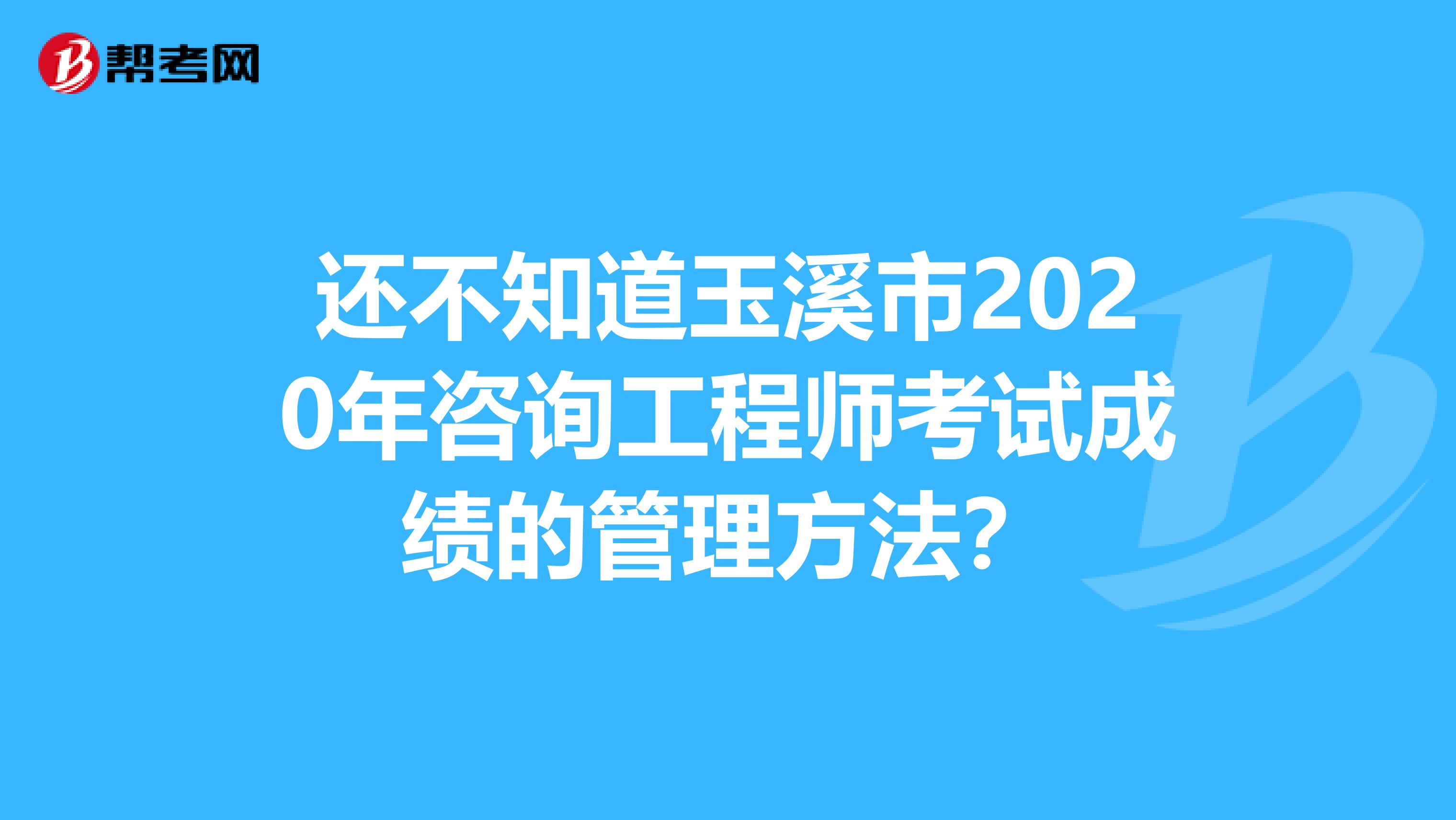 还不知道玉溪市2020年咨询工程师考试成绩的管理方法？