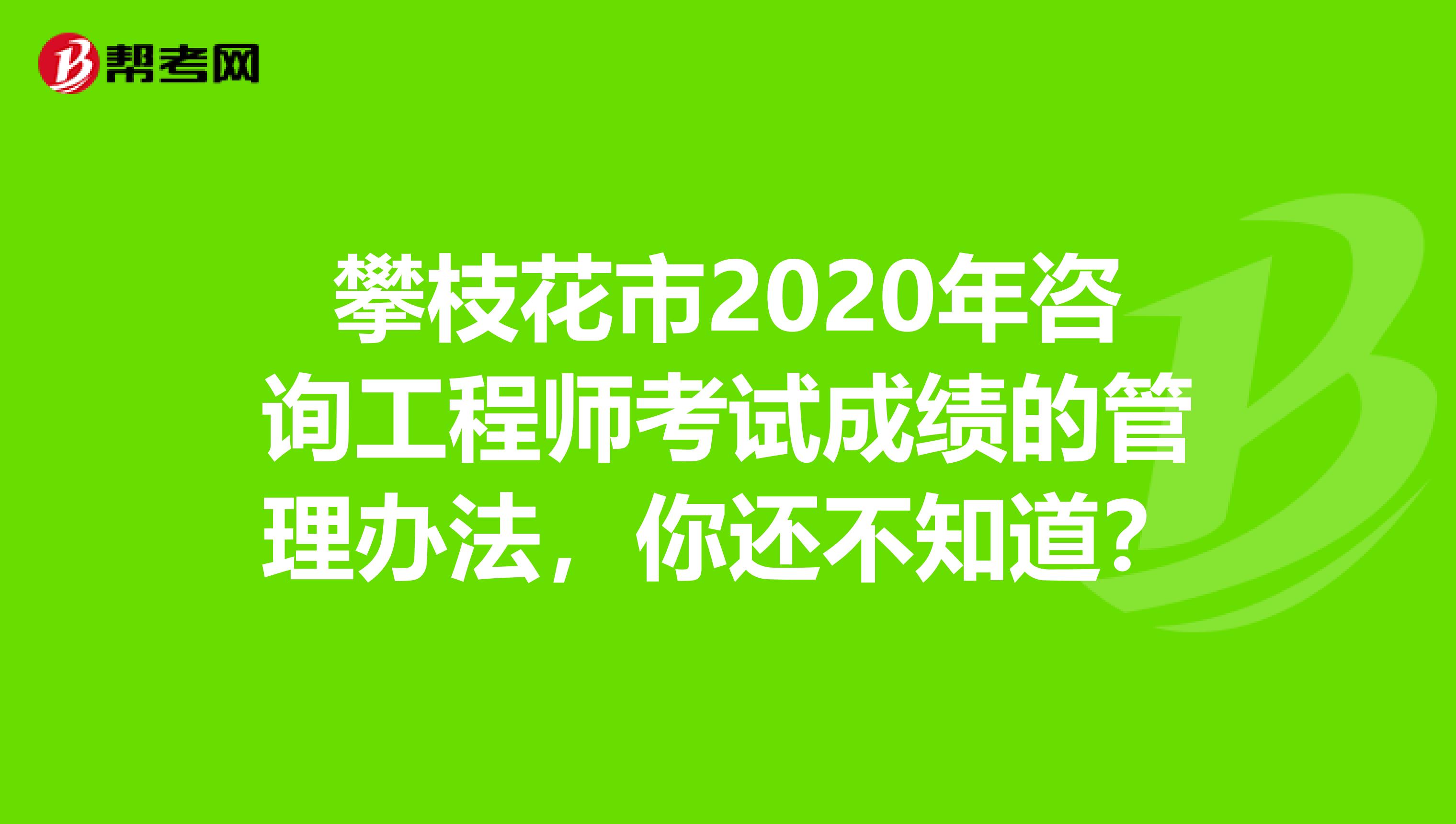 攀枝花市2020年咨询工程师考试成绩的管理办法，你还不知道？