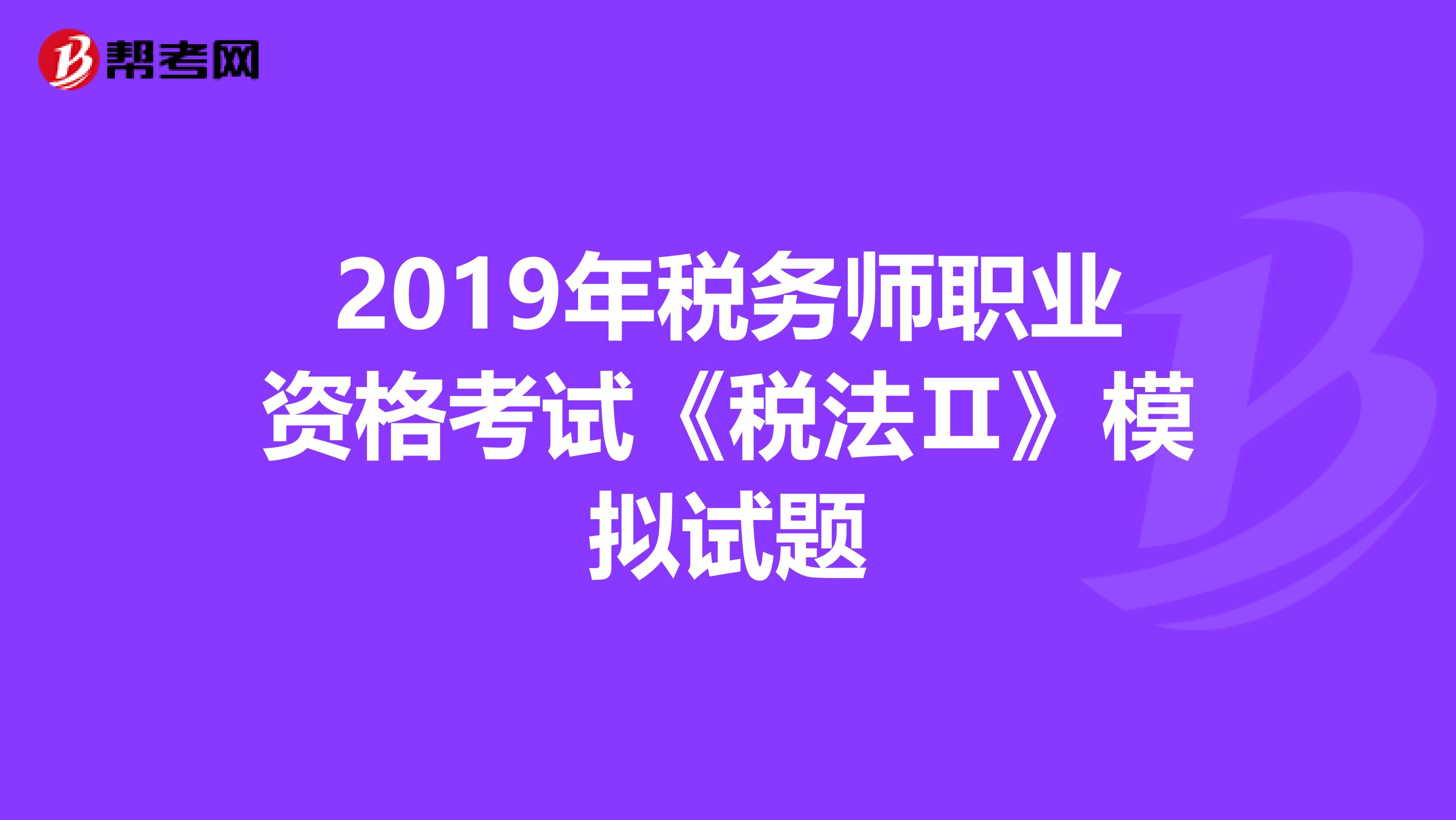 2019年稅務師職業資格考試《稅法Ⅱ》模擬試題