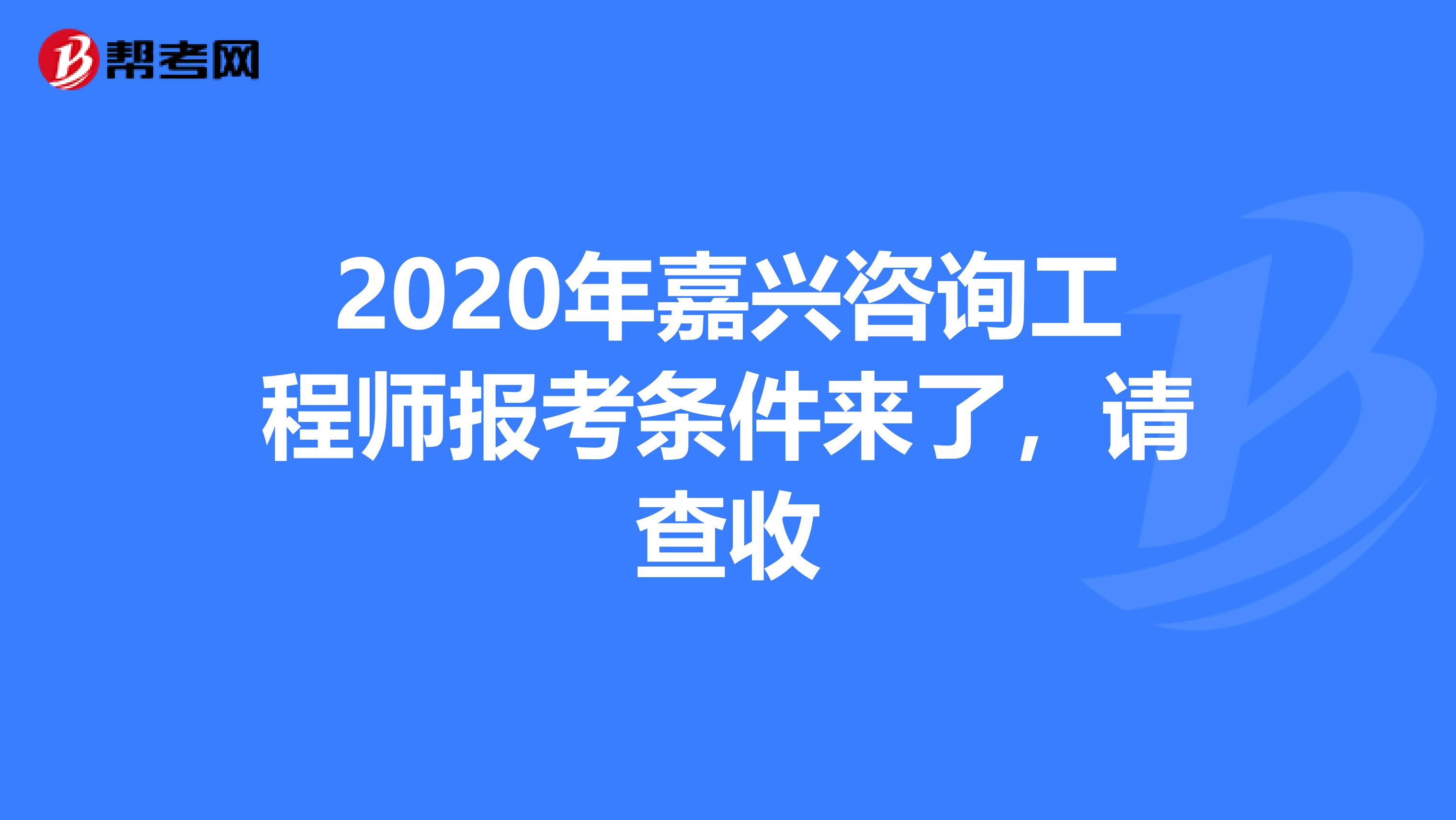 2020年嘉兴咨询工程师报考条件来了，请查收