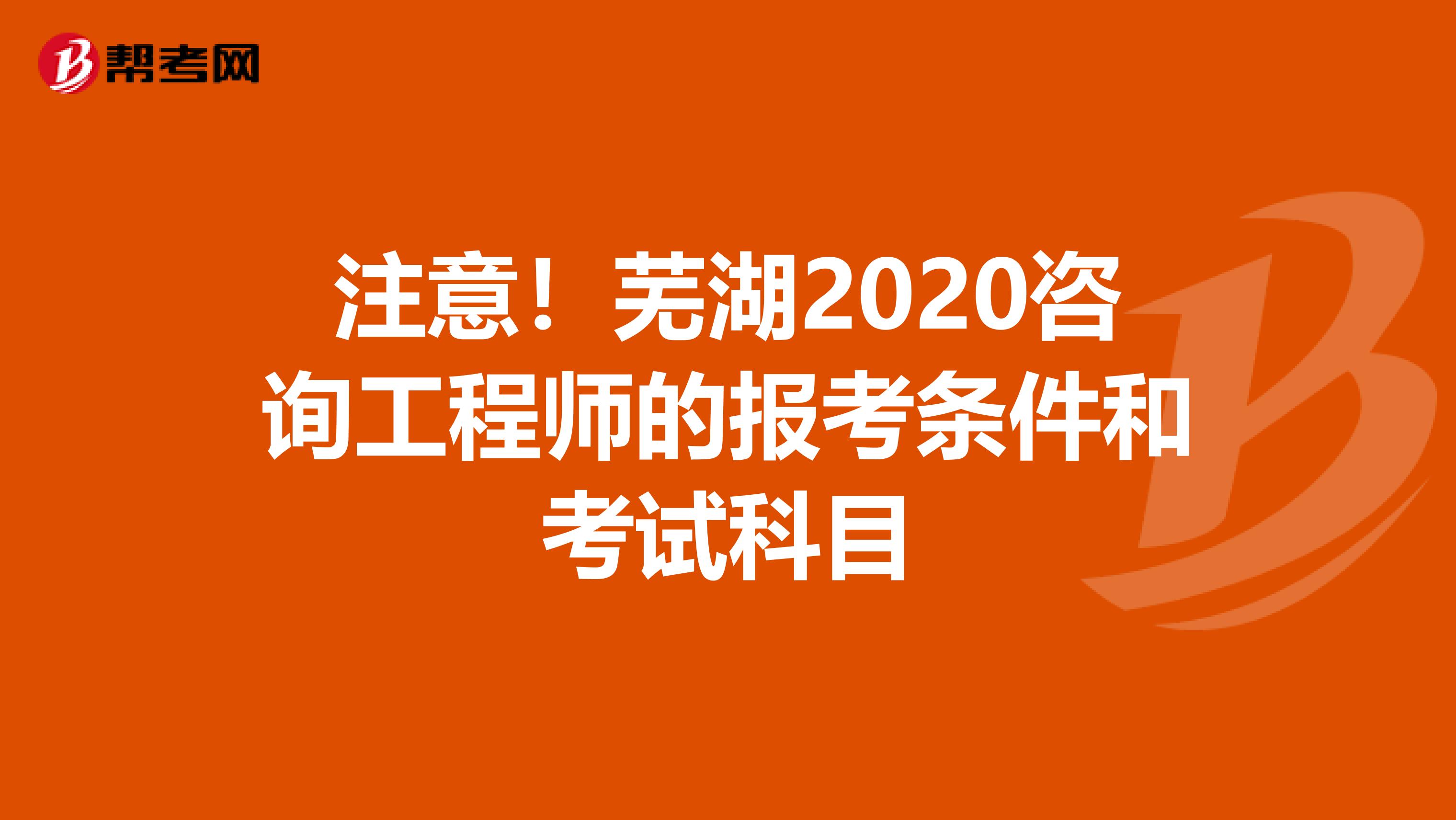 注意！芜湖2020咨询工程师的报考条件和考试科目
