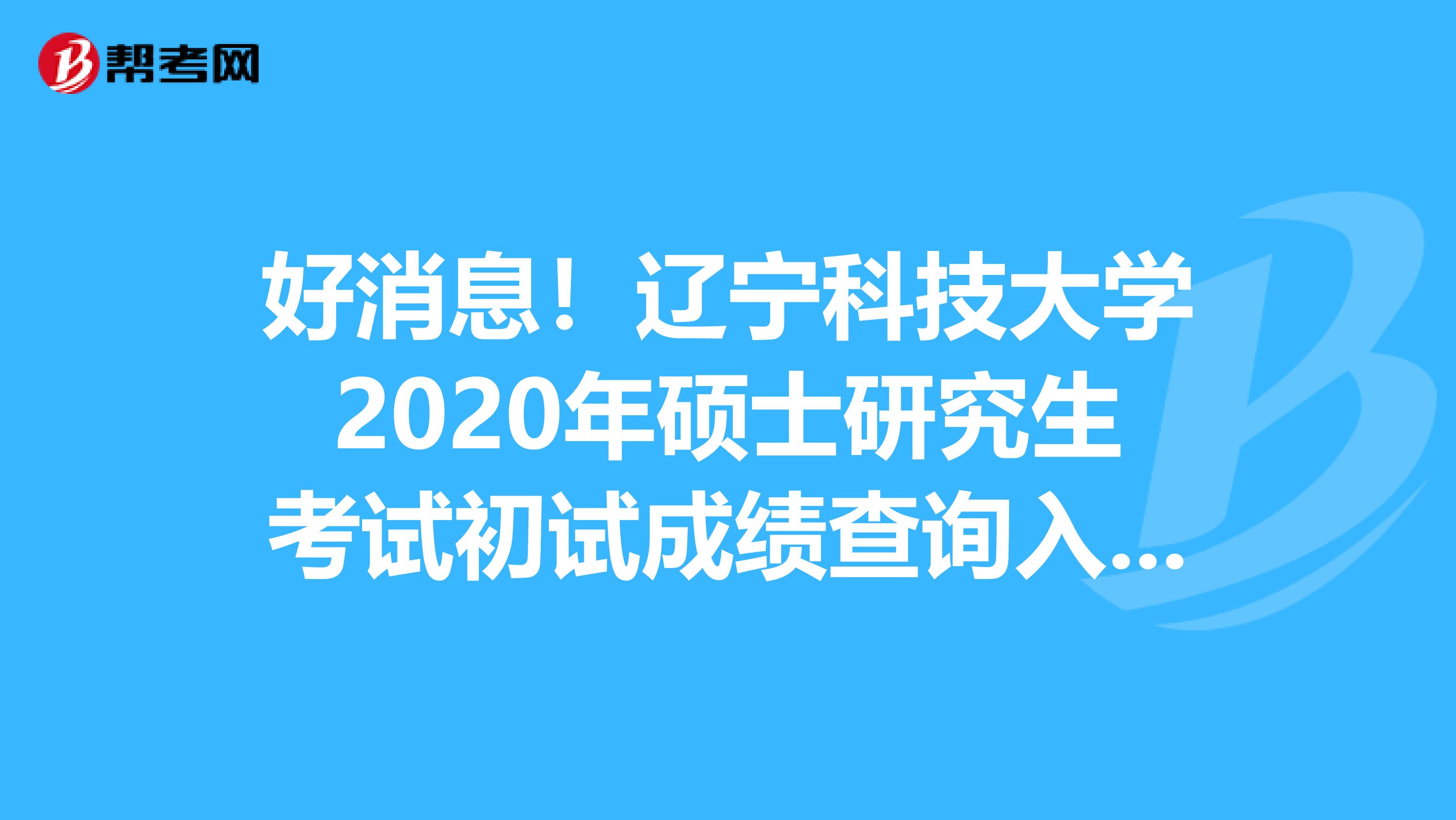 好消息！辽宁科技大学2020年硕士研究生考试初试成绩查询入口已开通