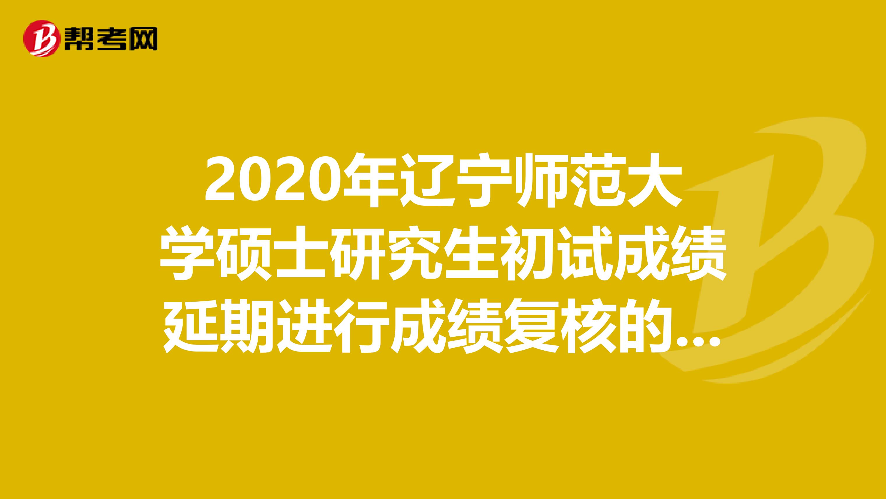 2020年辽宁师范大学硕士研究生初试成绩延期进行成绩复核的通知公布！