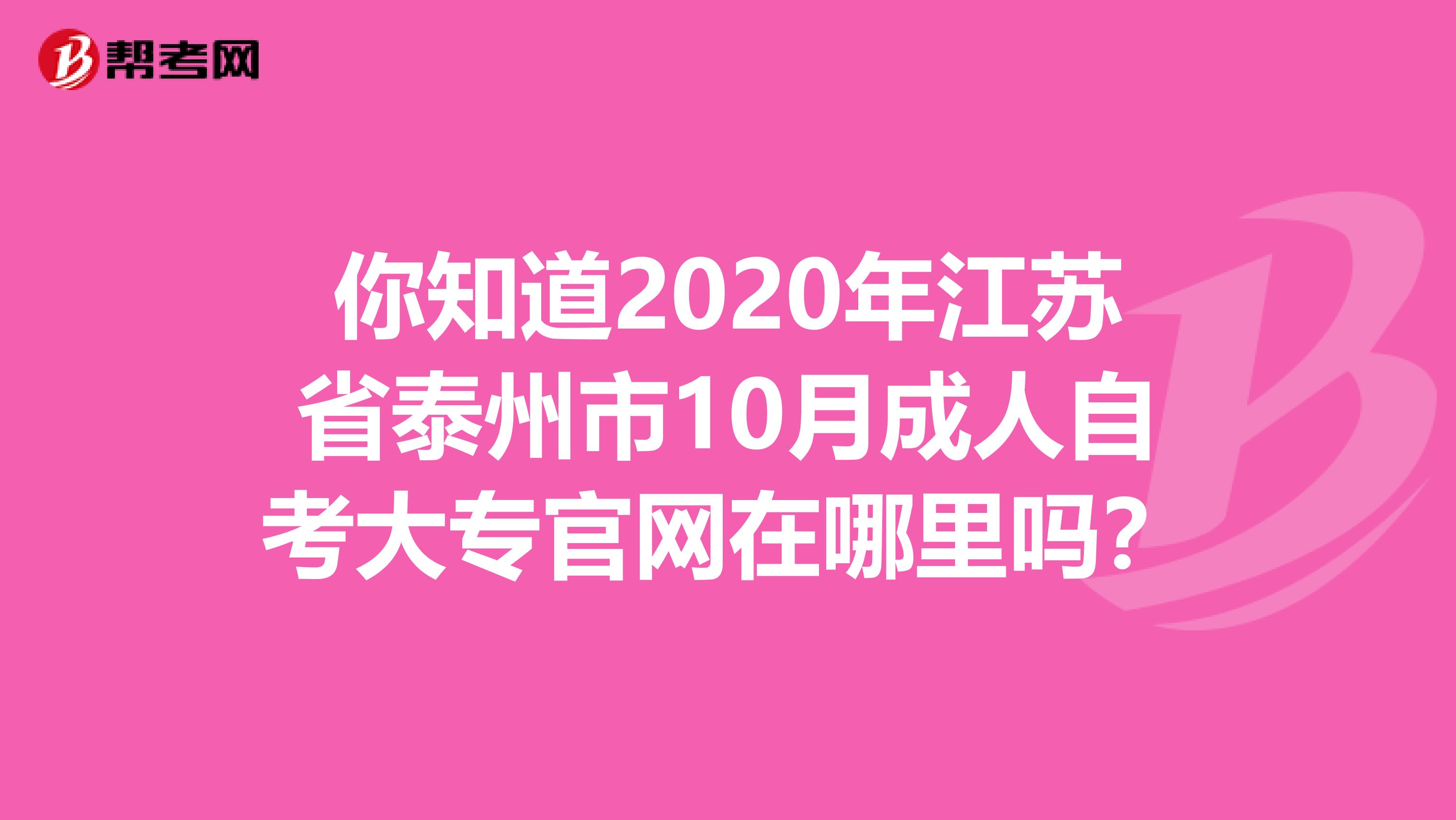 你知道2020年江苏省泰州市10月成人自考大专官网在哪里吗？