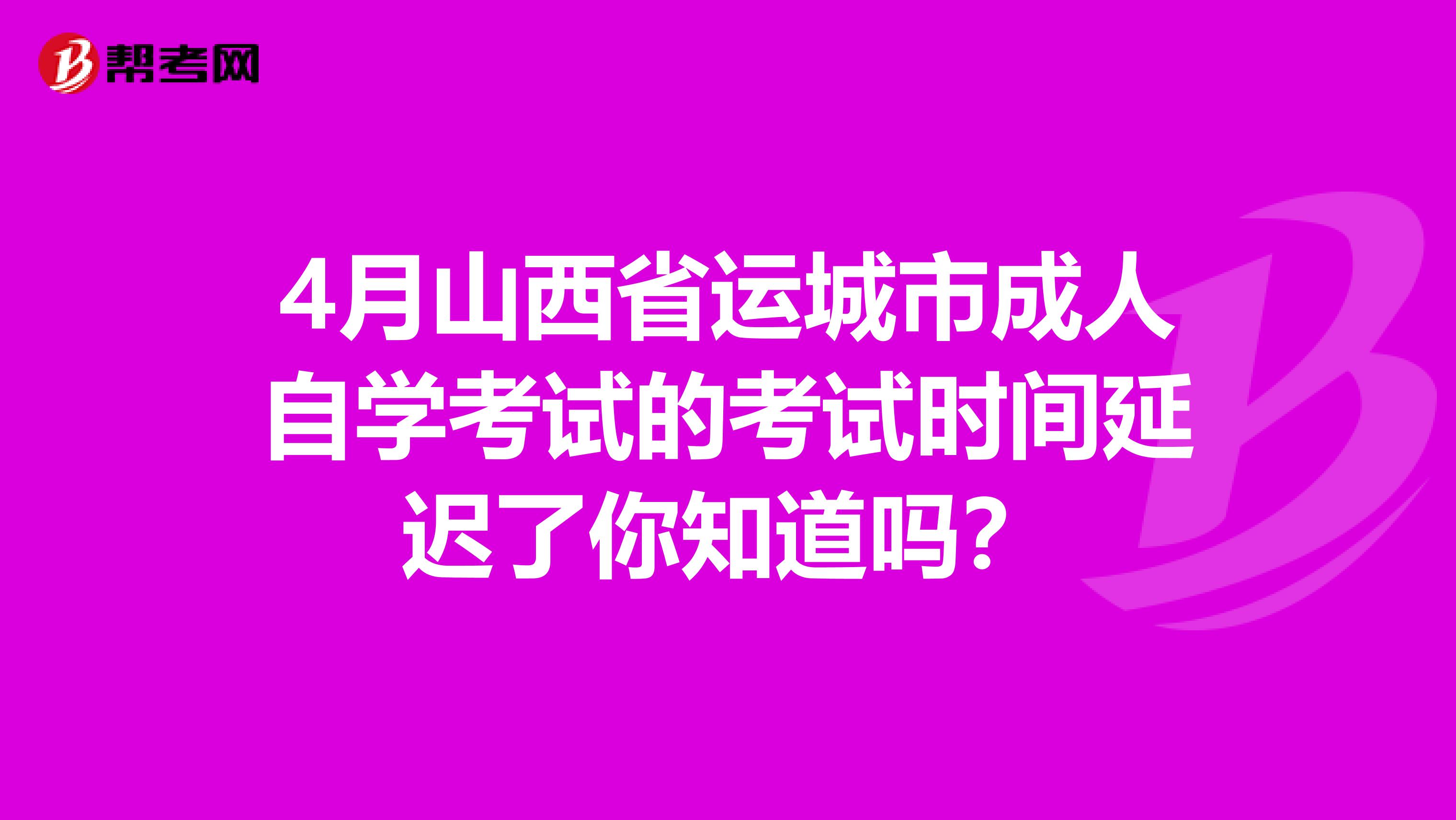 4月山西省运城市成人自学考试的考试时间延迟了你知道吗？