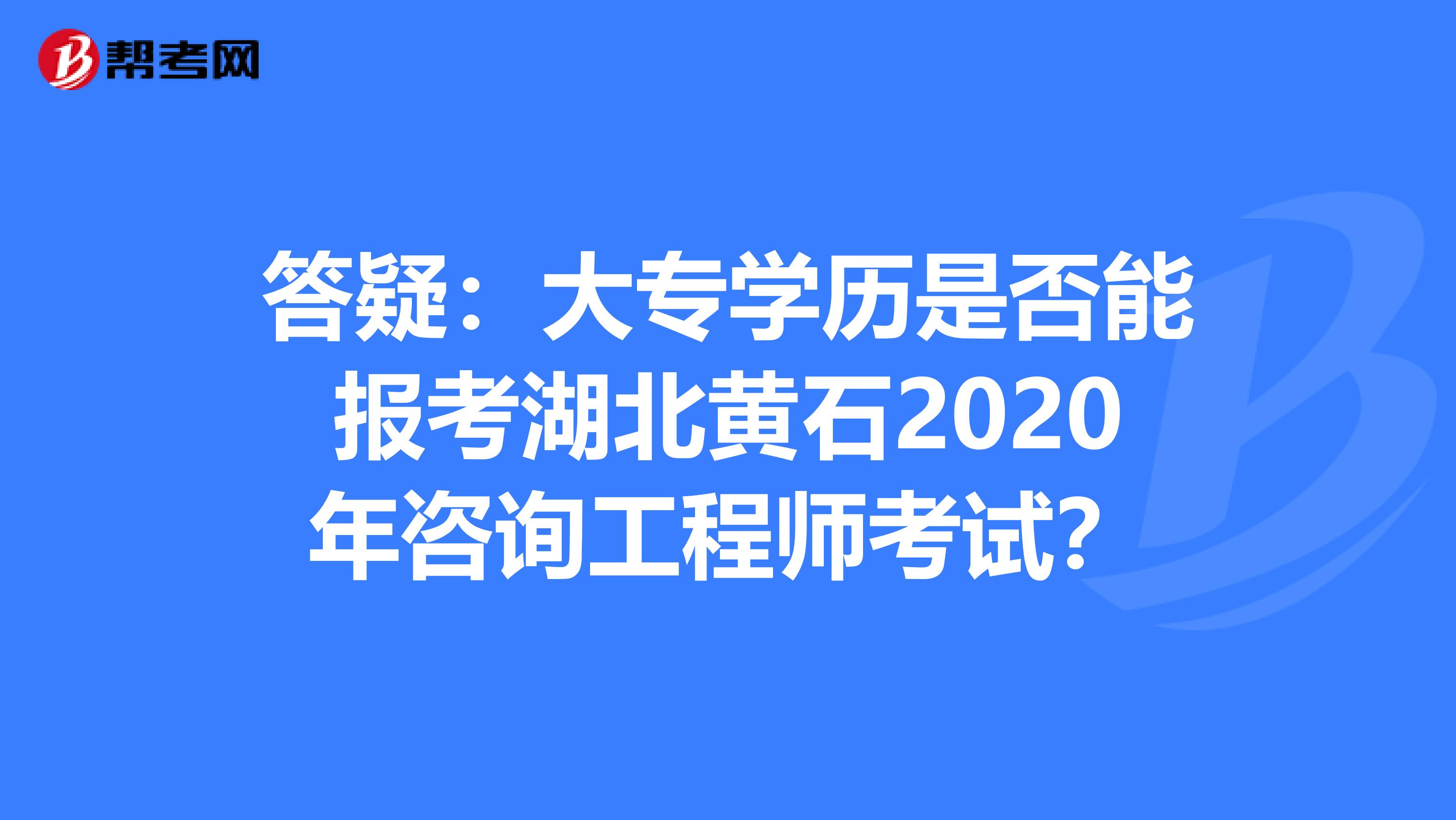 答疑：大专学历是否能报考湖北黄石2020年咨询工程师考试？