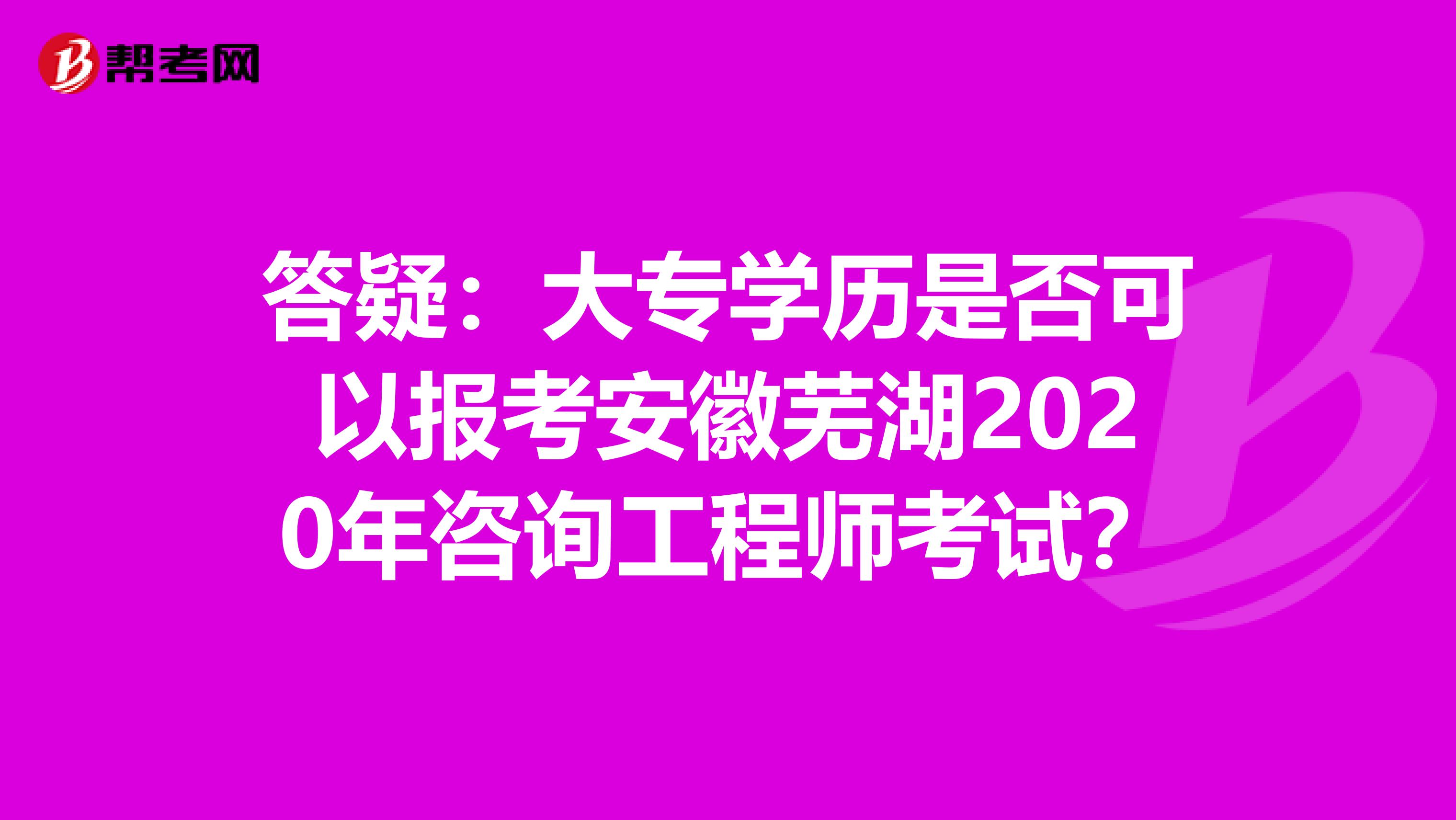 答疑：大专学历是否可以报考安徽芜湖2020年咨询工程师考试？