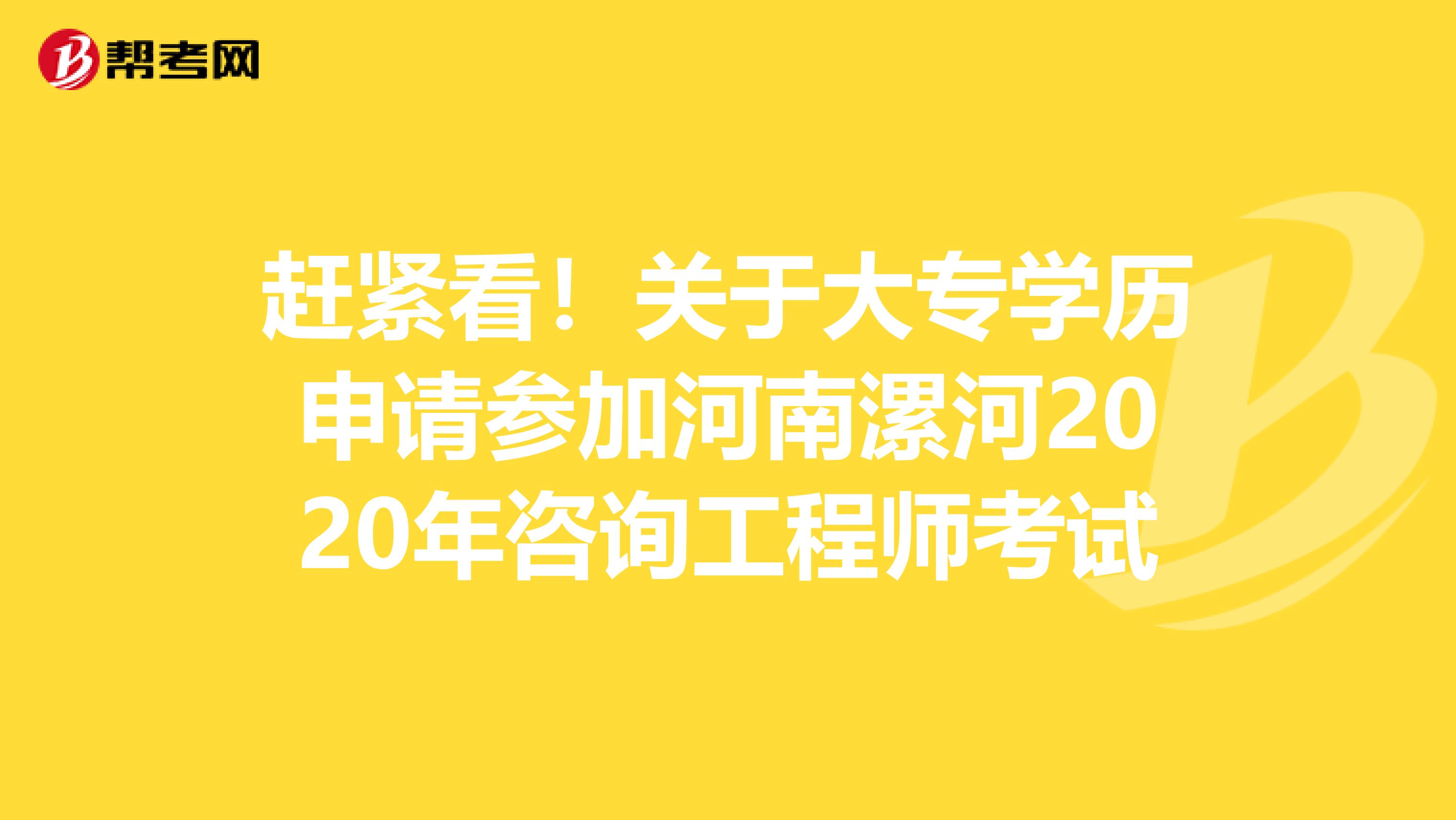 赶紧看！关于大专学历申请参加河南漯河2020年咨询工程师考试