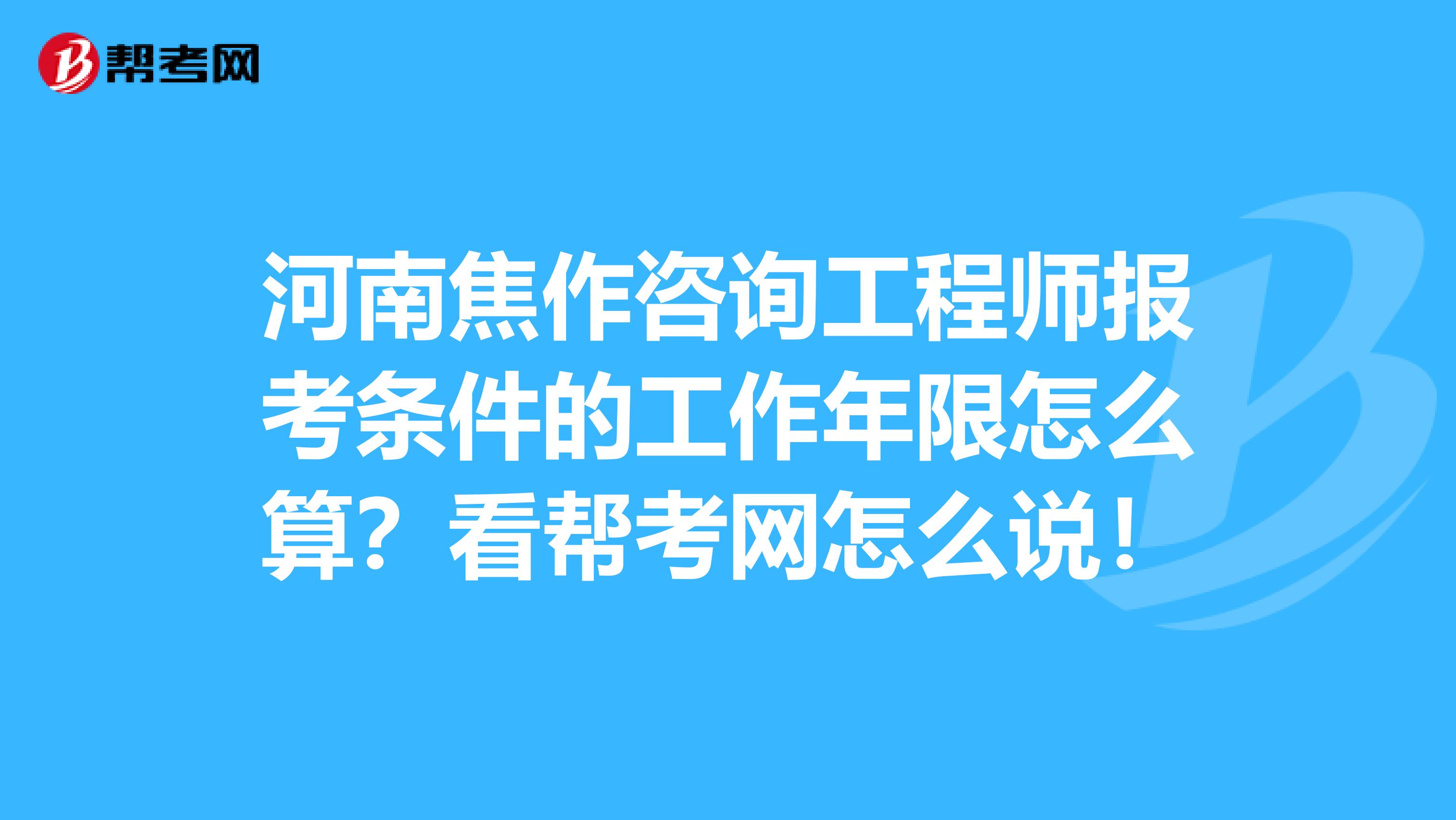 河南焦作咨询工程师报考条件的工作年限怎么算？看帮考网怎么说！