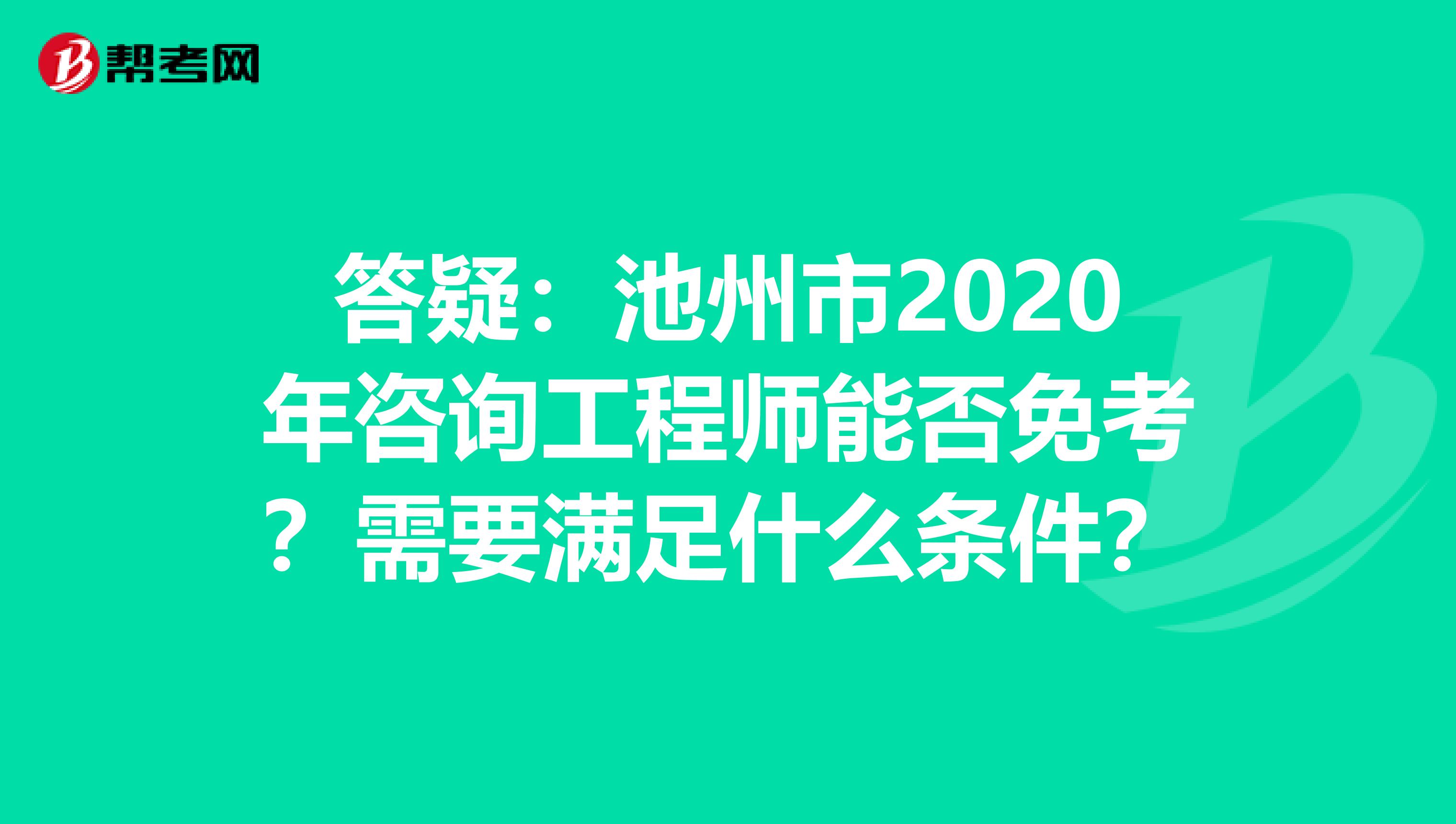答疑：池州市2020年咨询工程师能否免考？需要满足什么条件？