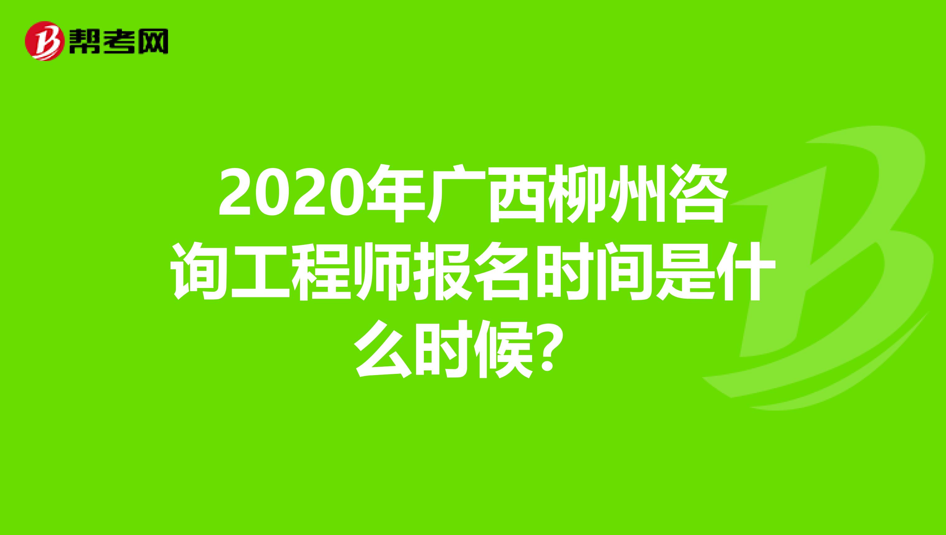 2020年广西柳州咨询工程师报名时间是什么时候？