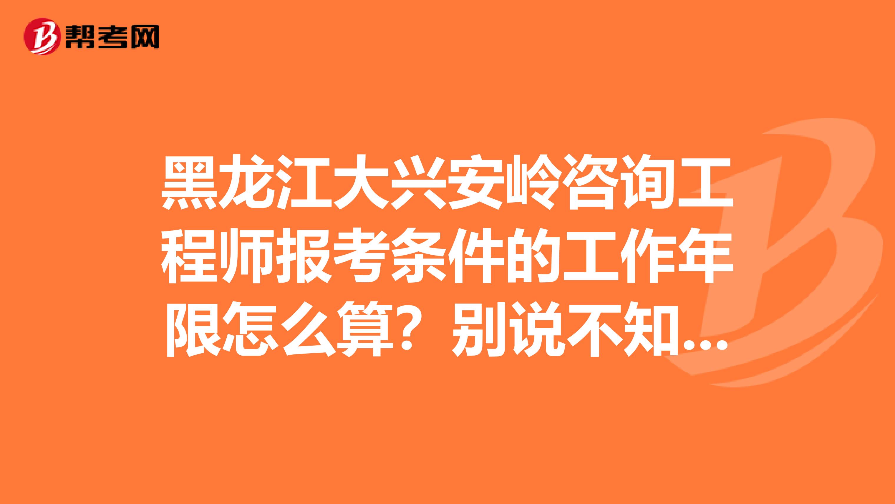 黑龙江大兴安岭咨询工程师报考条件的工作年限怎么算？别说不知道！