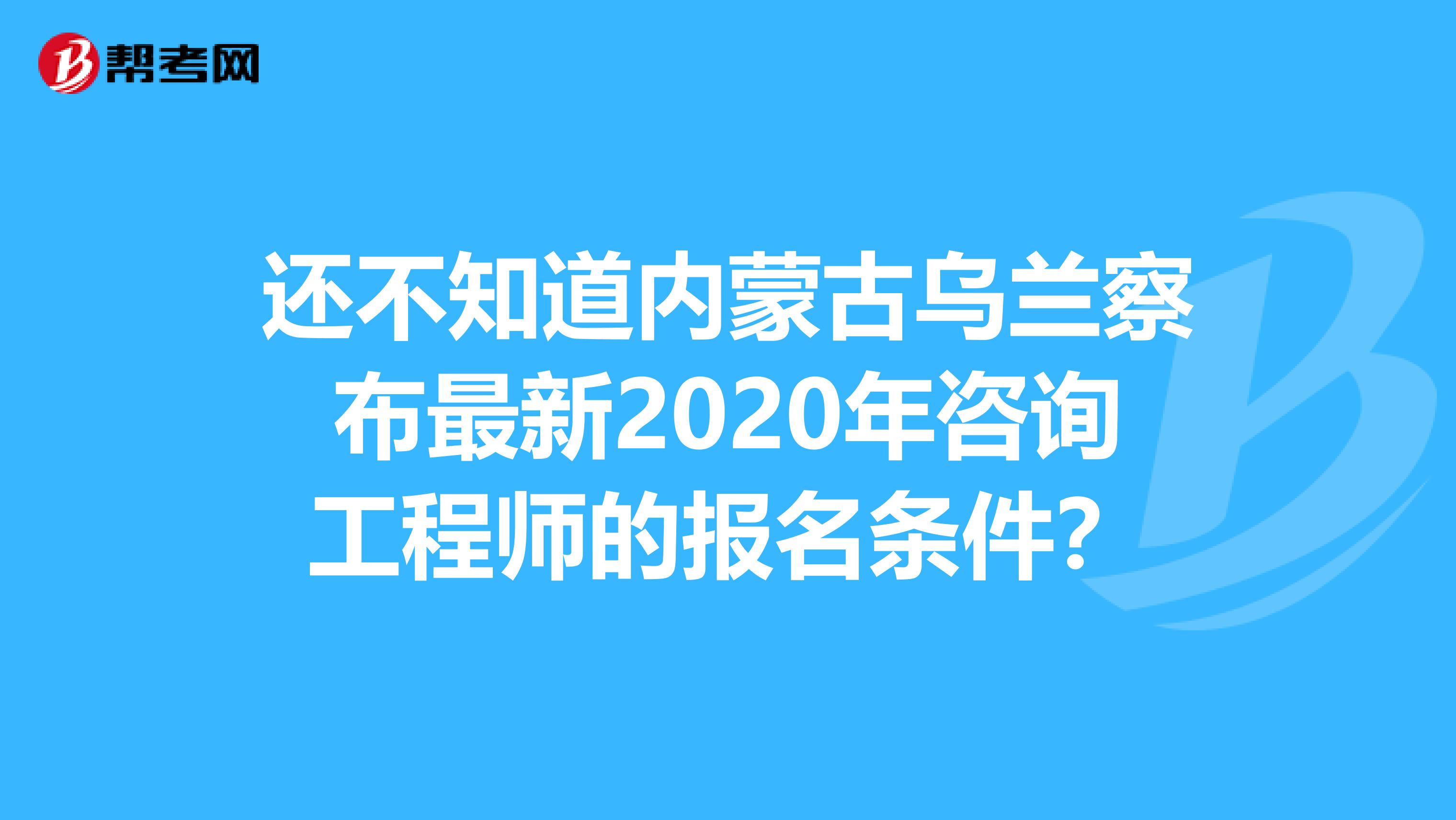还不知道内蒙古乌兰察布最新2020年咨询工程师的报名条件？