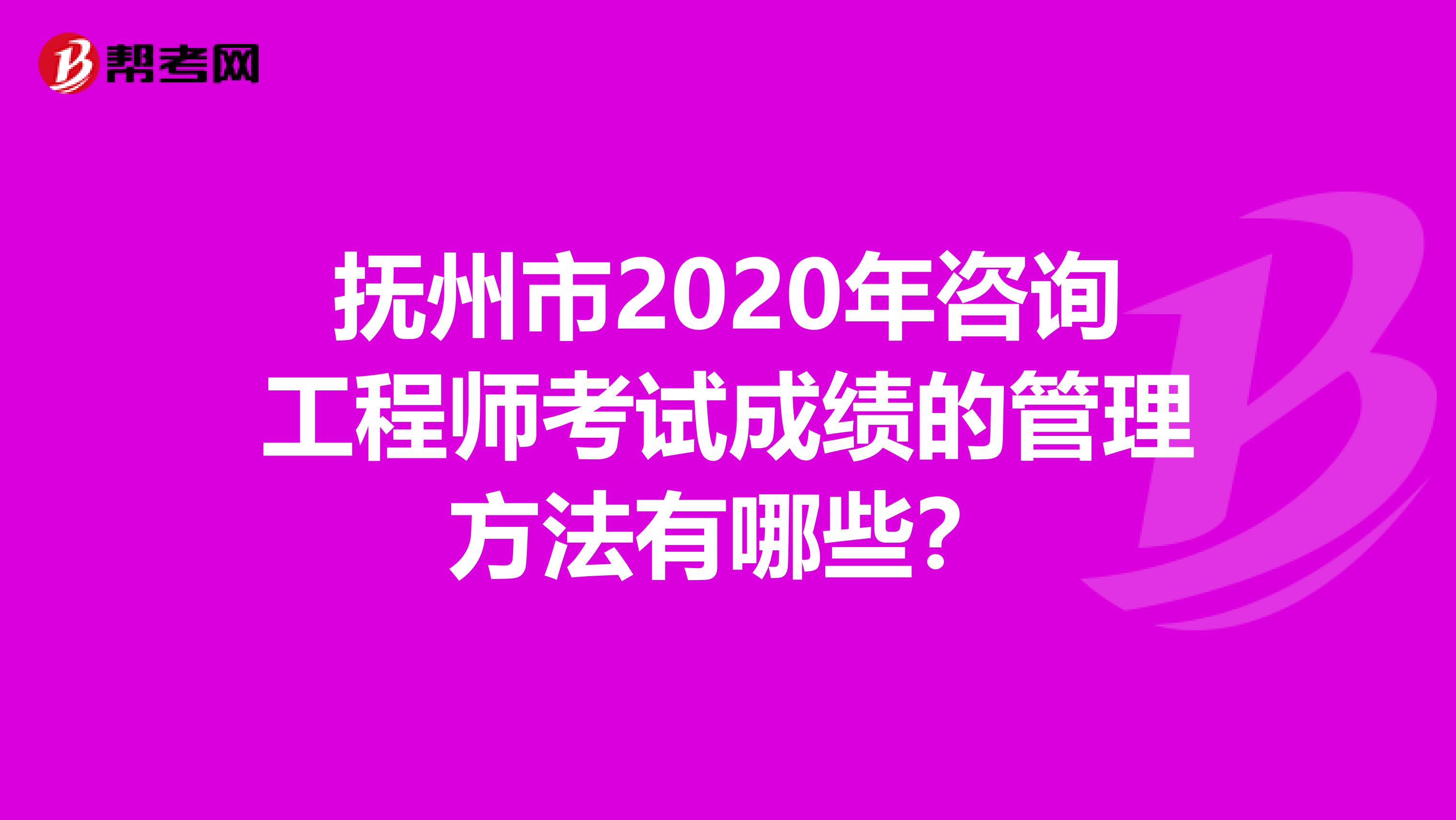 抚州市2020年咨询工程师考试成绩的管理方法有哪些？