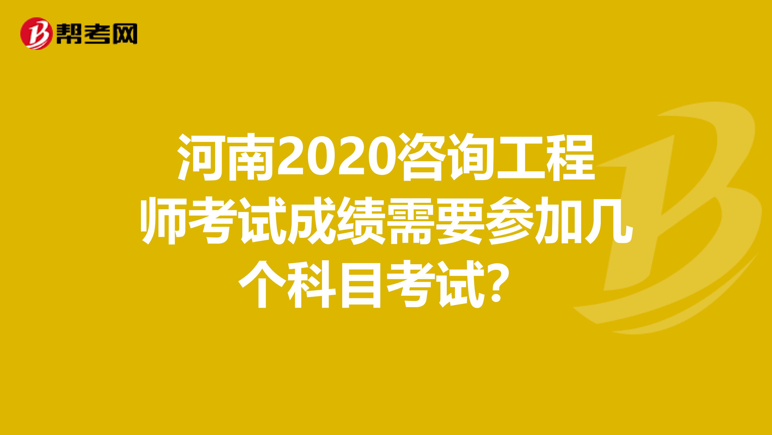 河南2020咨询工程师考试成绩需要参加几个科目考试？