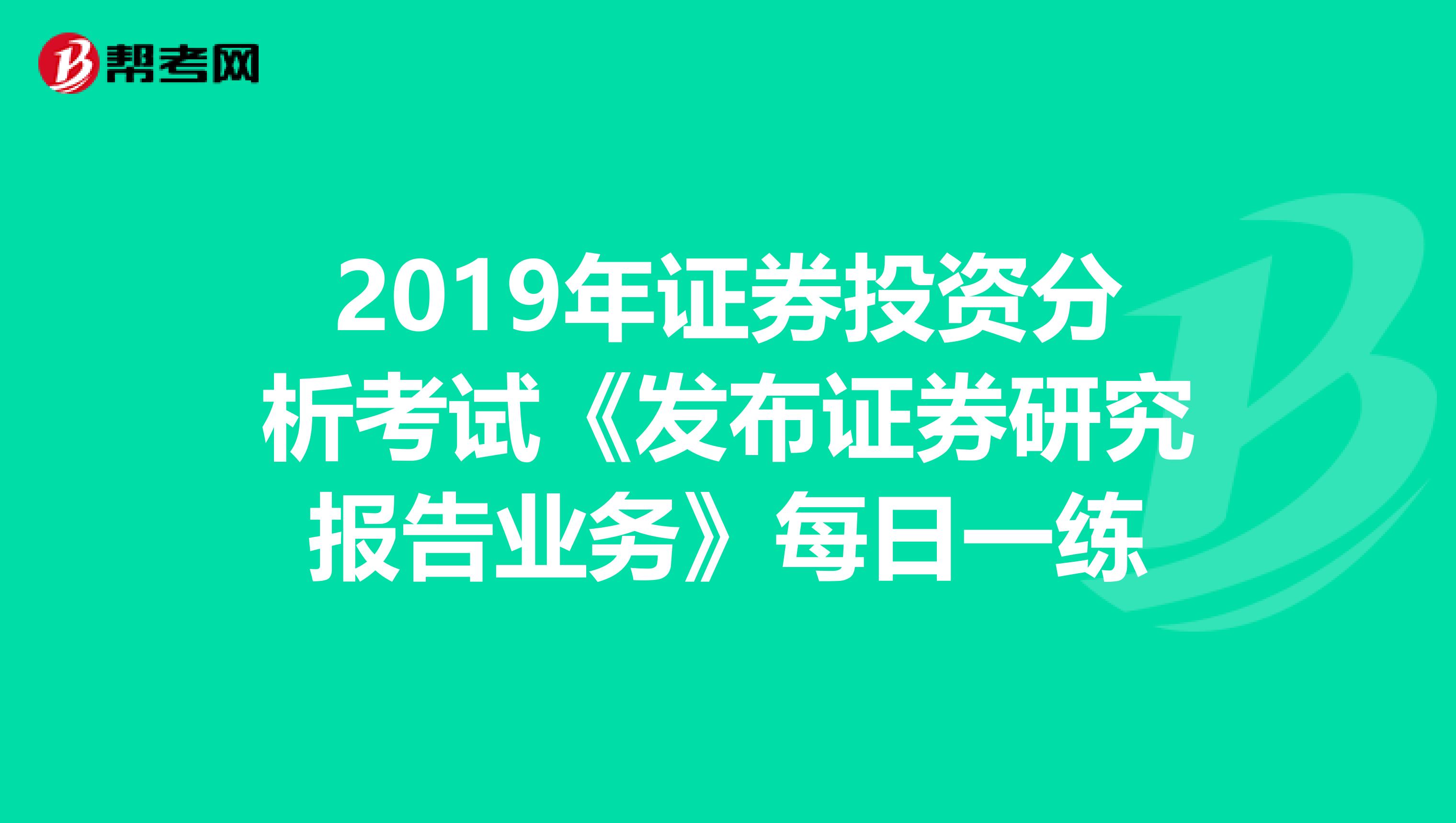 2019年证券投资分析考试《发布证券研究报告业务》每日一练