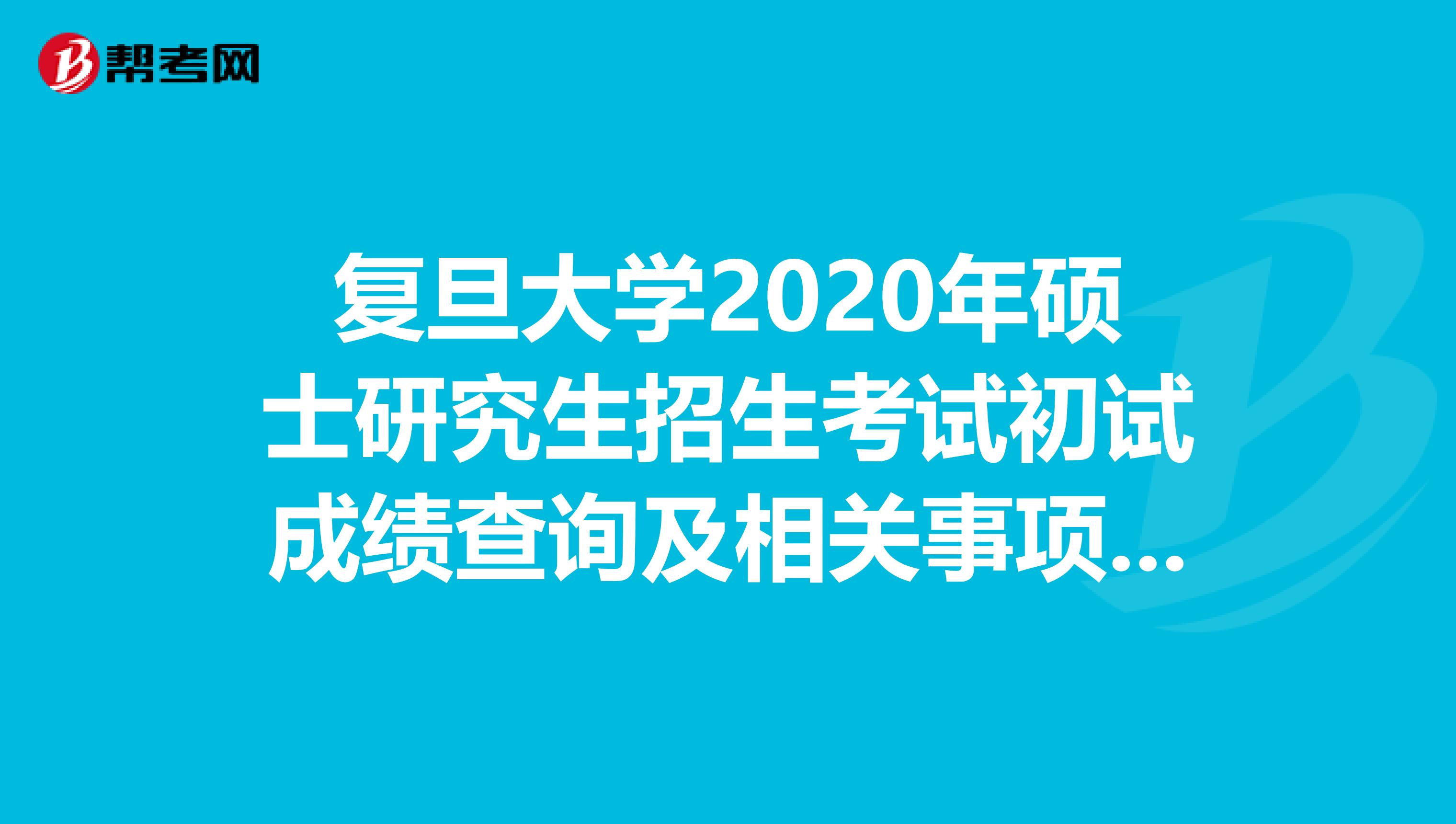 复旦大学2020年硕士研究生招生考试初试成绩查询及相关事项通知来了！