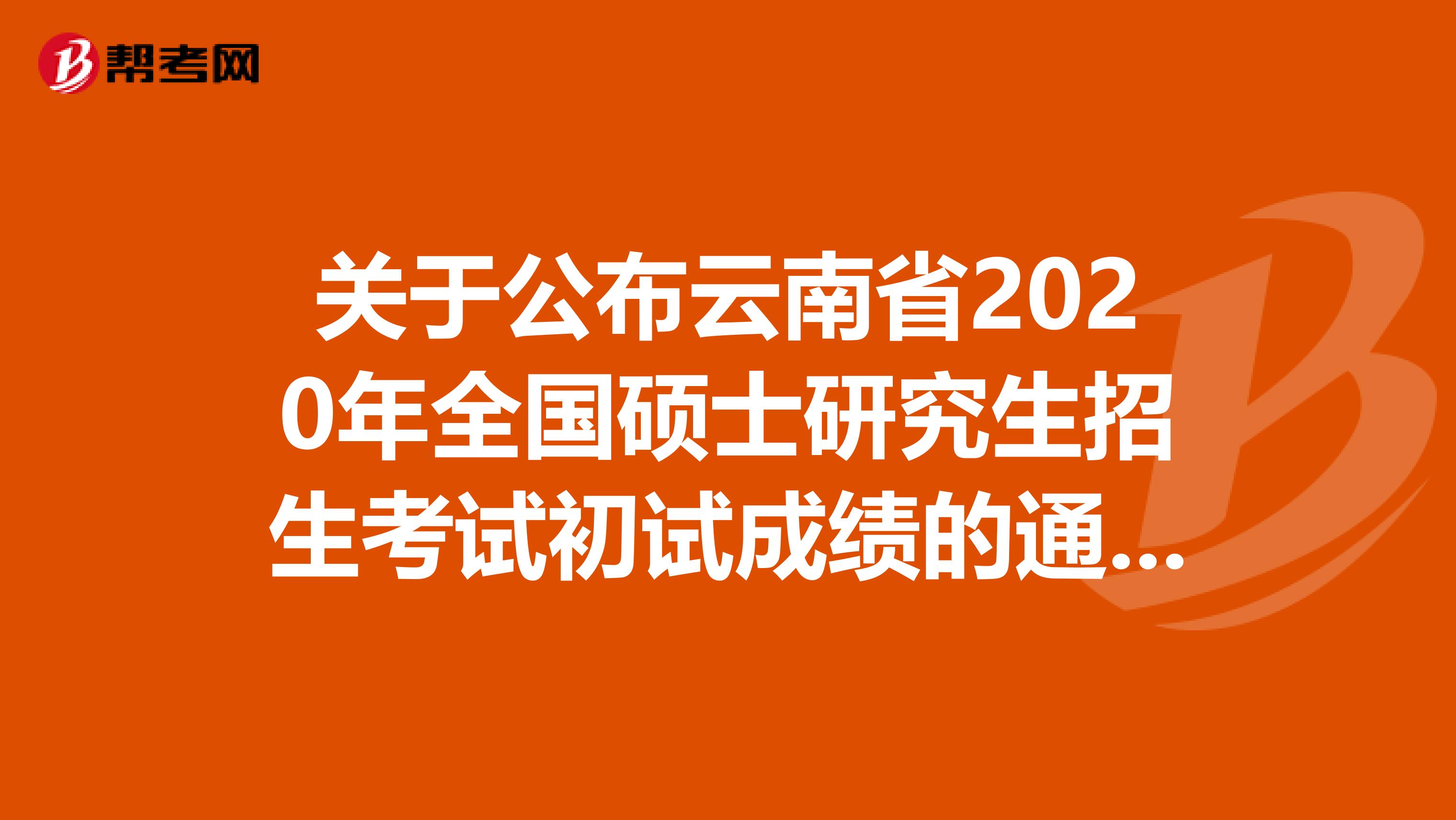 关于公布云南省2020年全国硕士研究生招生考试初试成绩的通知，速看！