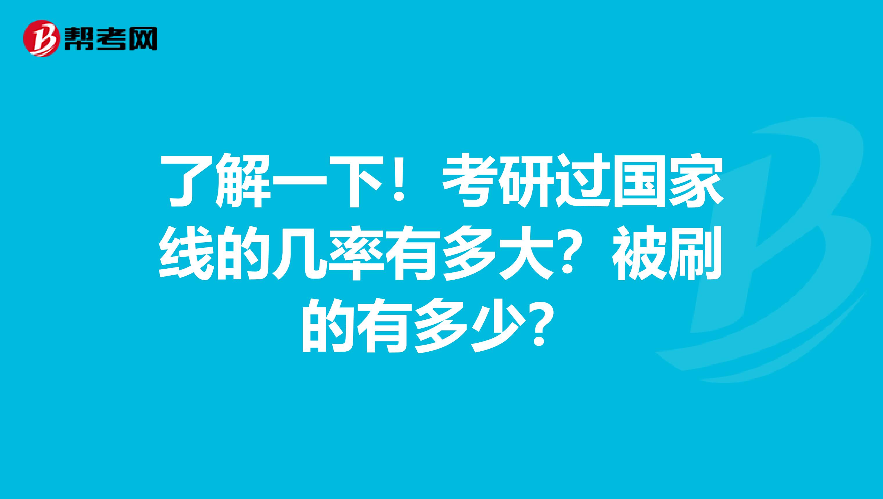了解一下！考研过国家线的几率有多大？被刷的有多少？