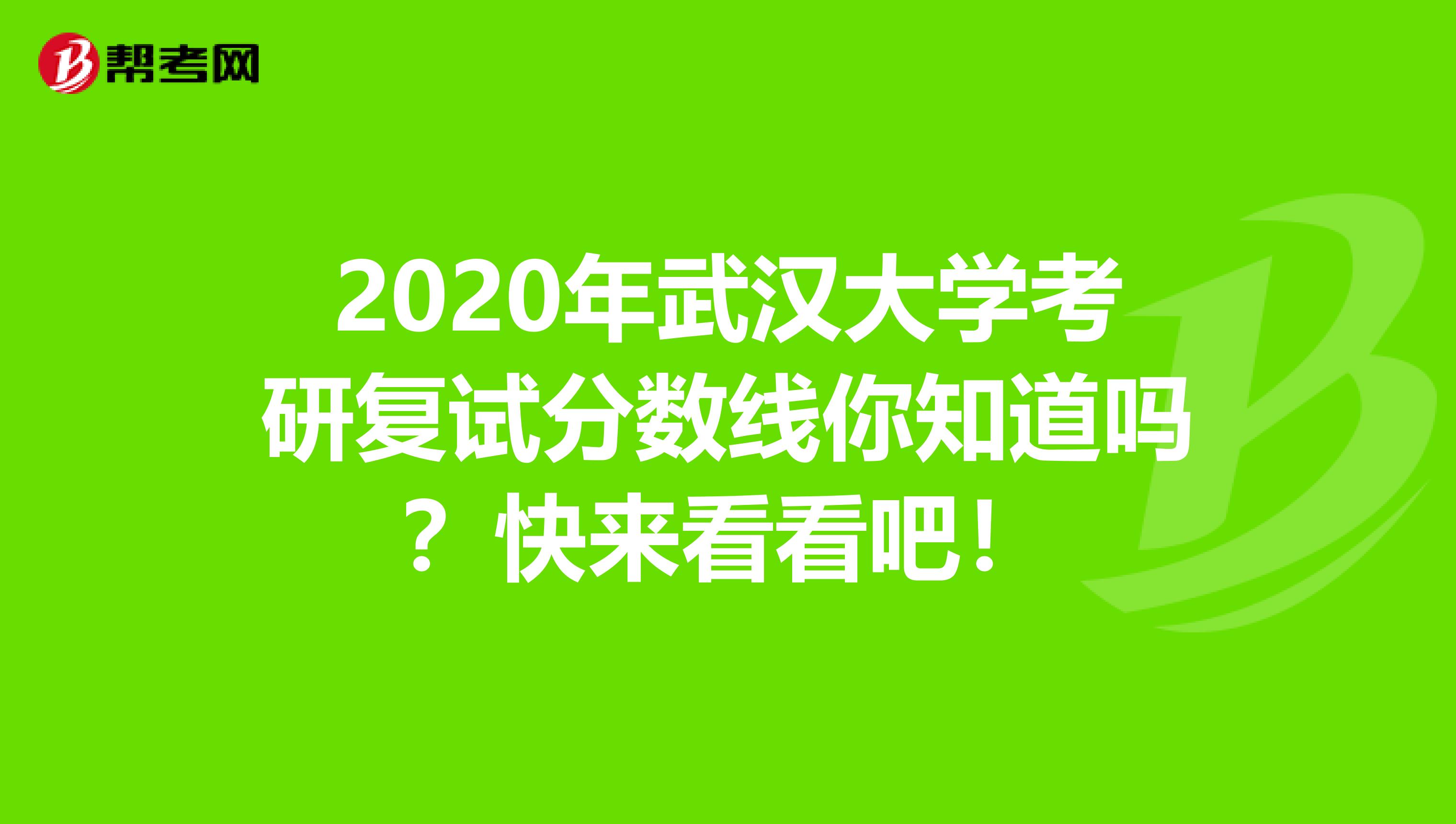 2020年武汉大学考研复试分数线你知道吗？快来看看吧！