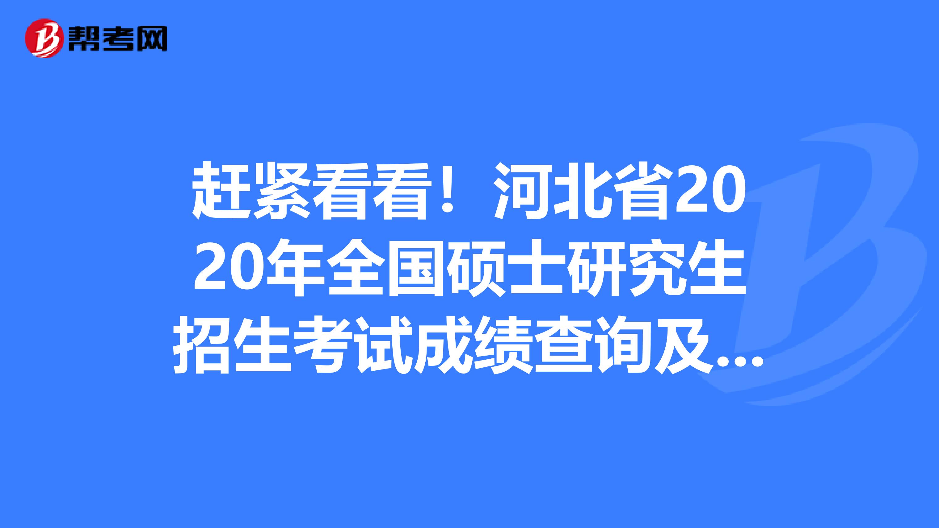 赶紧看看！河北省2020年全国硕士研究生招生考试成绩查询及成绩复核公告 