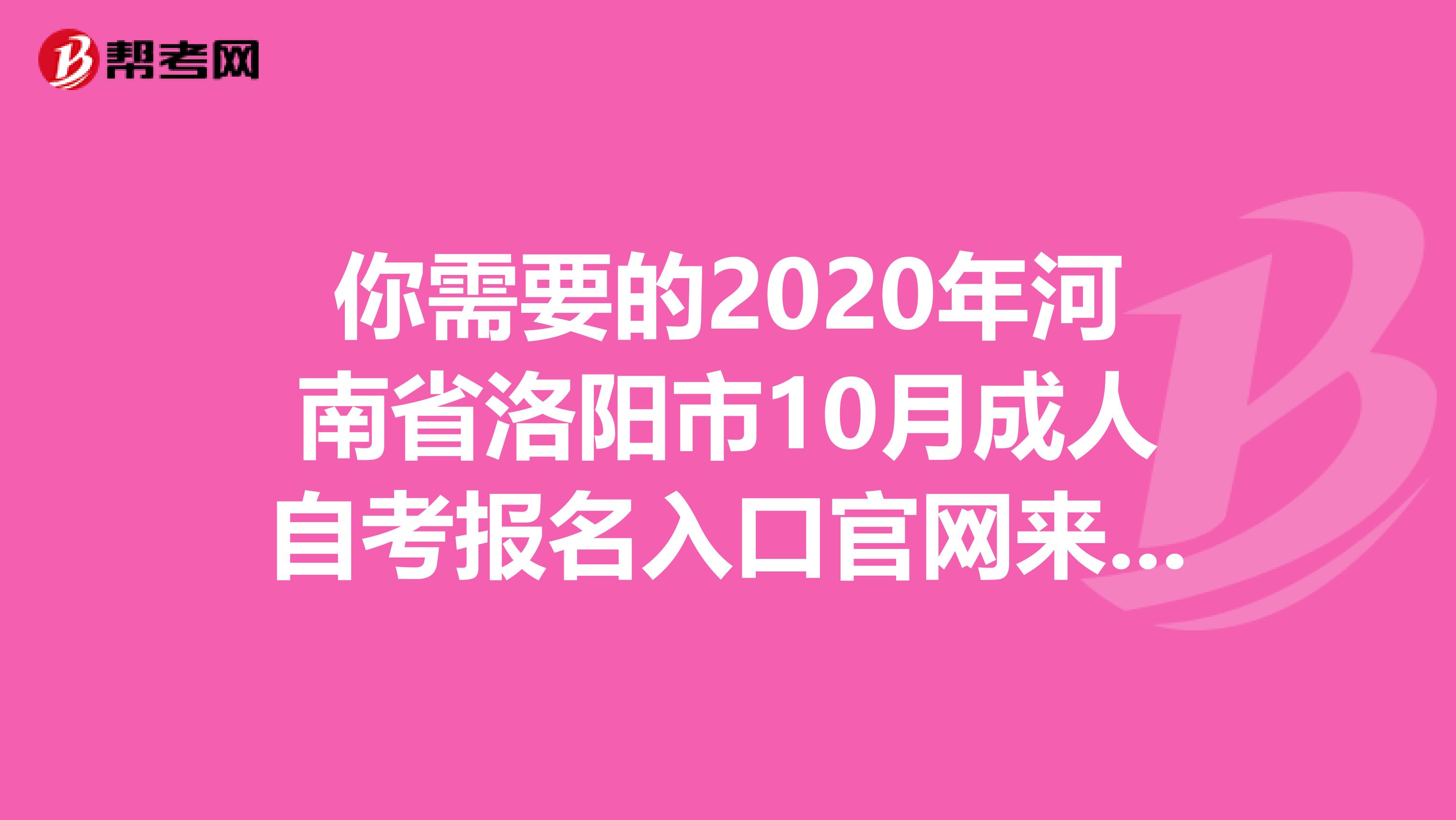你需要的2020年河南省洛阳市10月成人自考报名入口官网来了!