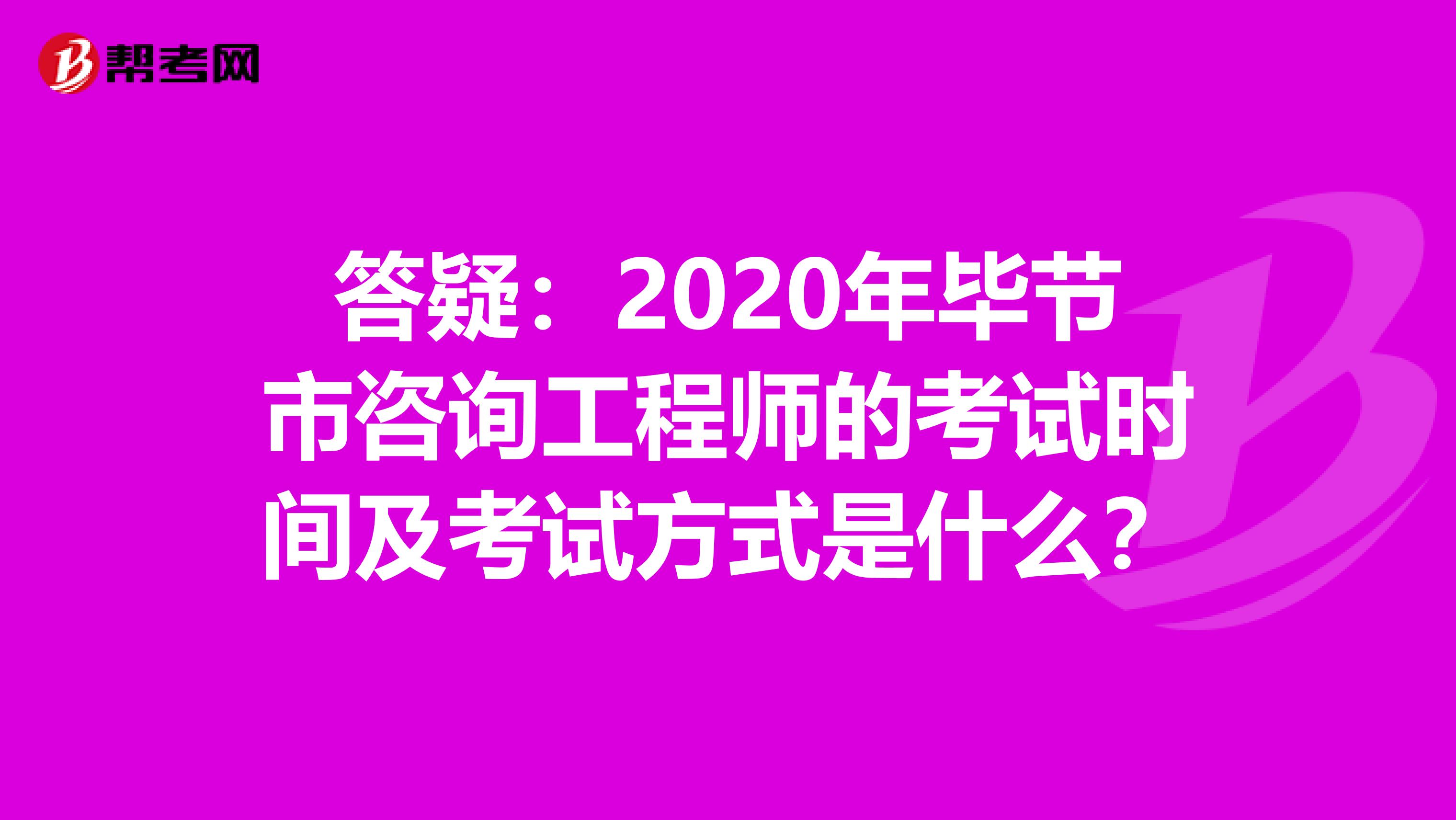 答疑：2020年毕节市咨询工程师的考试时间及考试方式是什么？