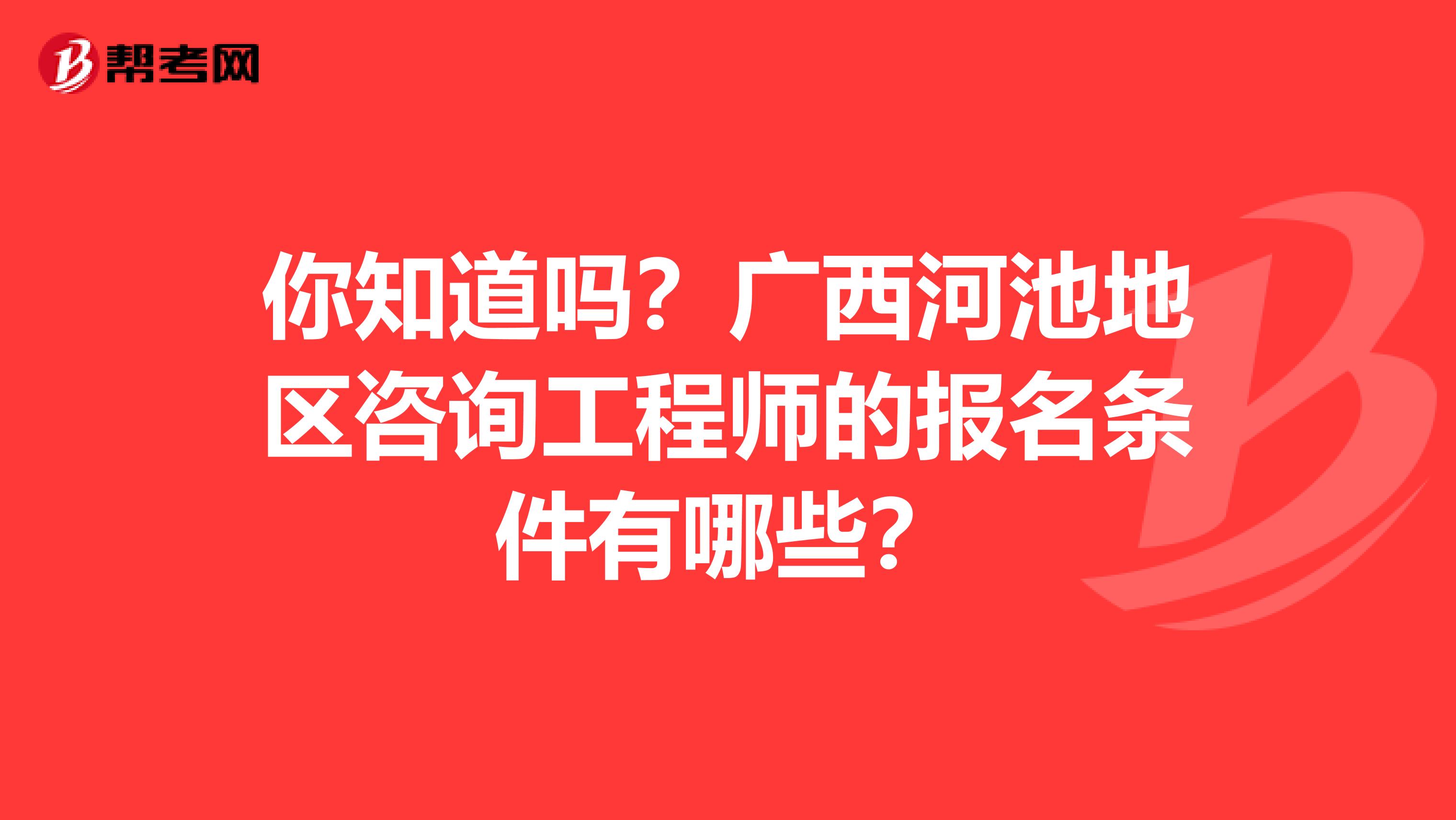 你知道吗？广西河池地区咨询工程师的报名条件有哪些？