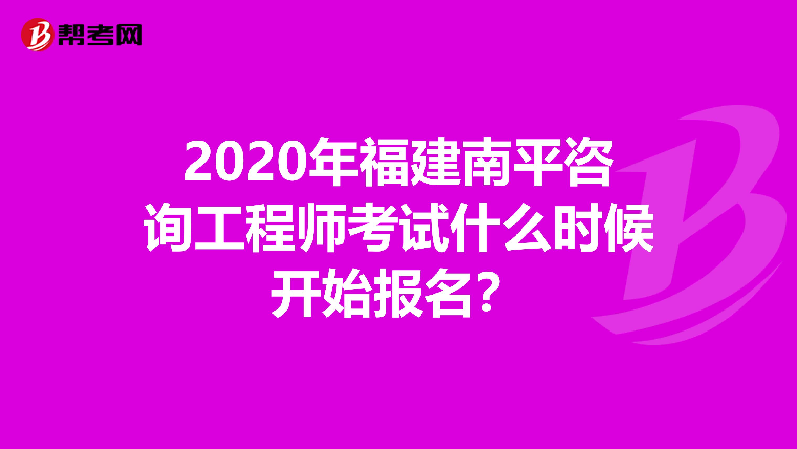2020年福建南平咨询工程师考试什么时候开始报名？