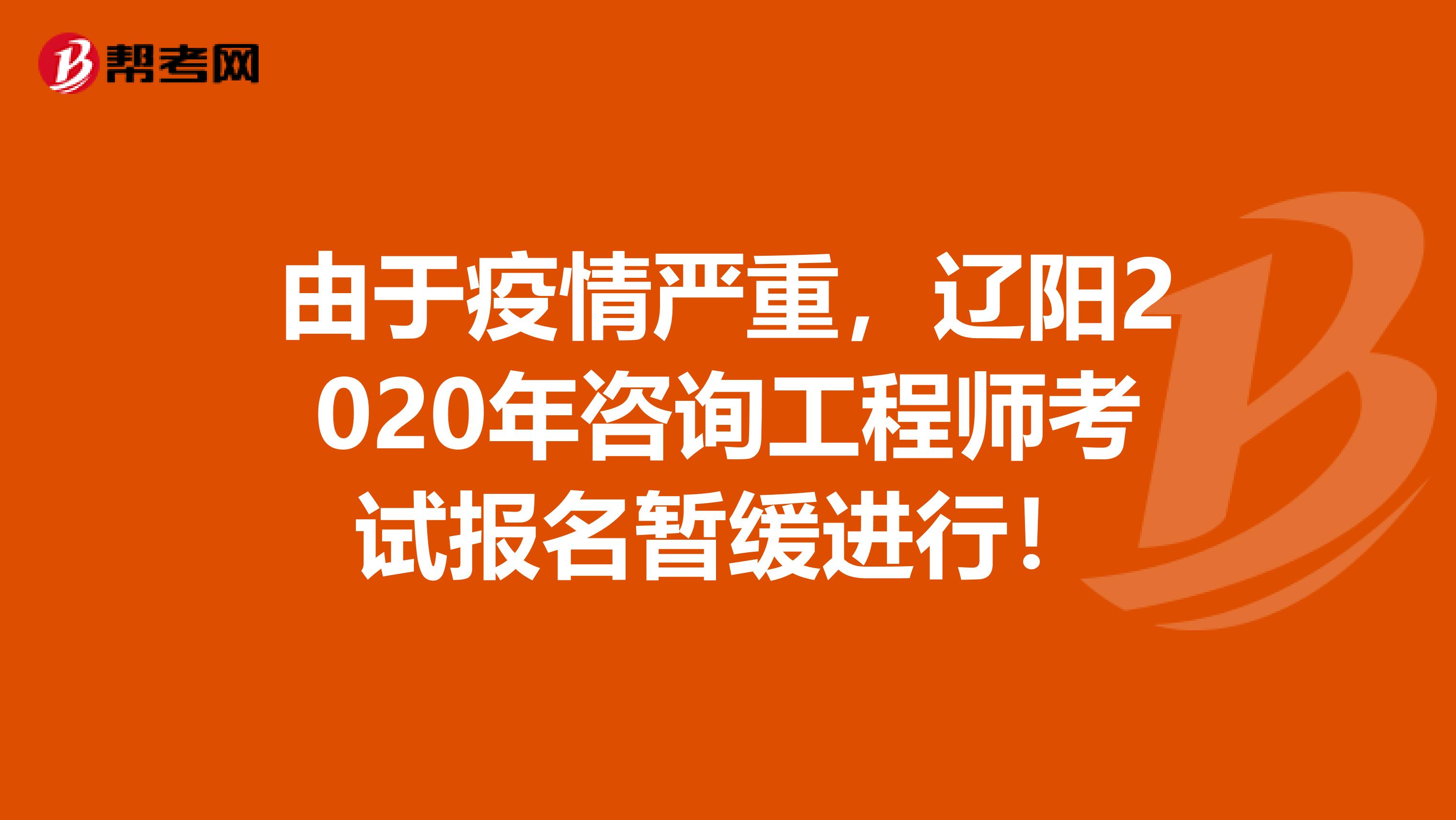 由于疫情严重，辽阳2020年咨询工程师考试报名暂缓进行！