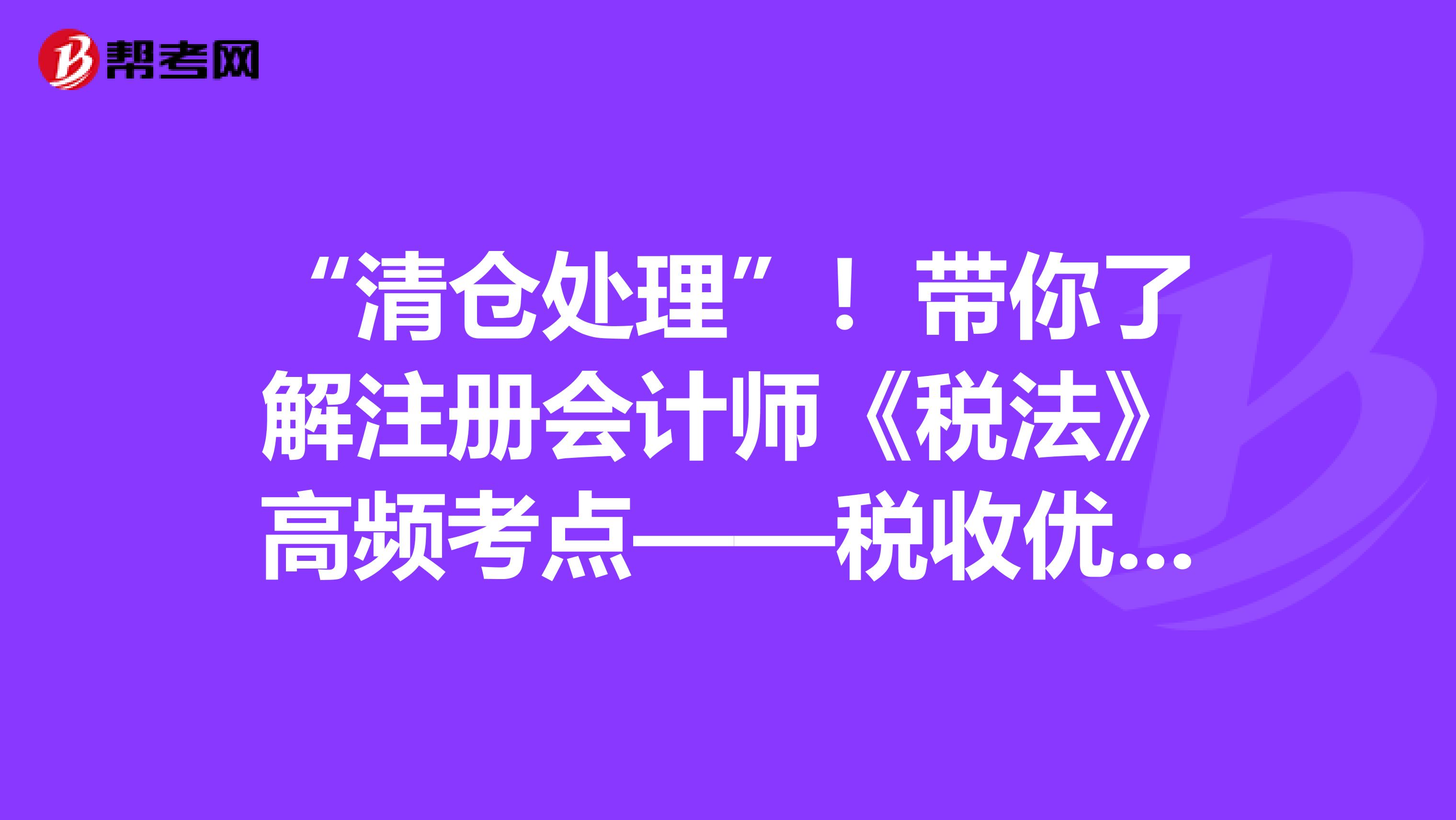 “清倉處理”！帶你了解注冊會計師《稅法》高頻考點——稅收優惠（二）