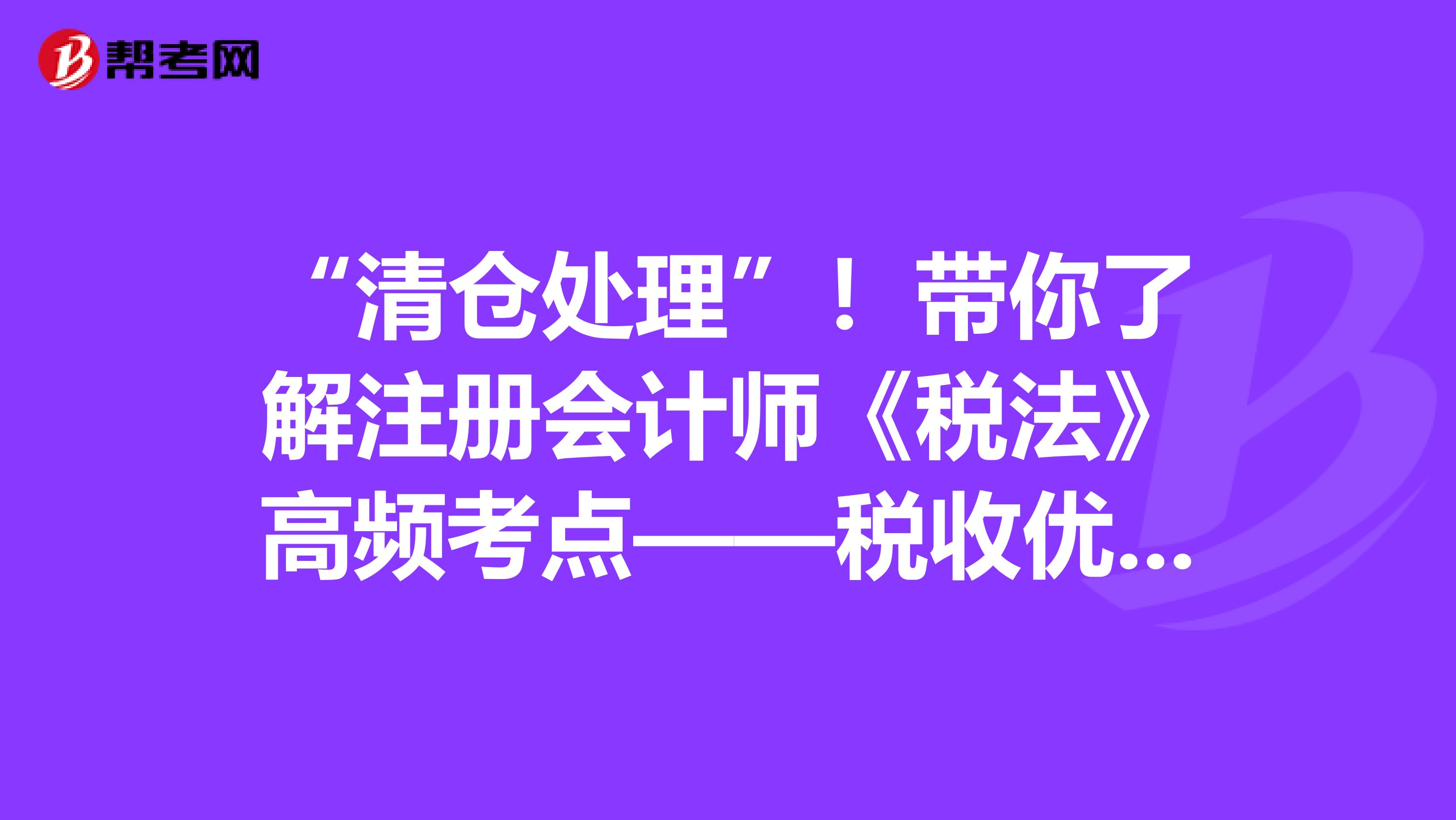 “清仓处理”！带你了解注册会计师《税法》高频考点——税收优惠（二）