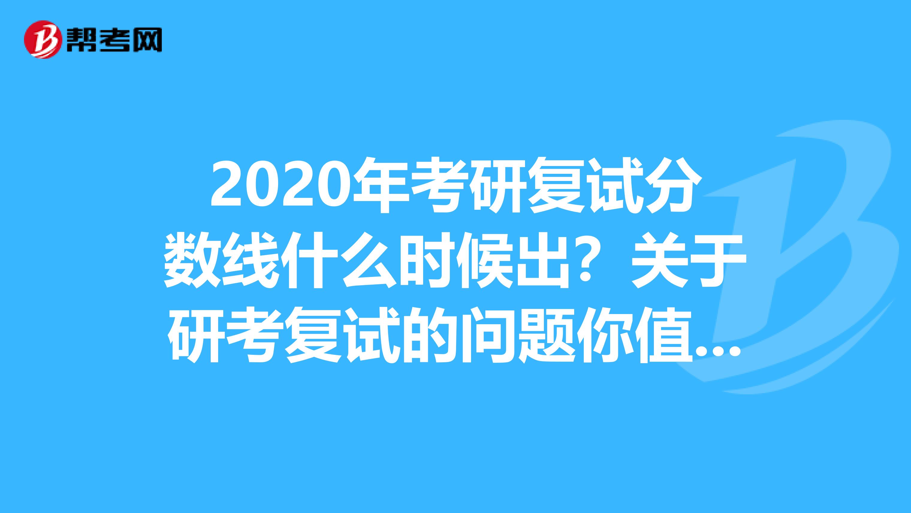 2020年考研复试分数线什么时候出？关于研考复试的问题你值得一看！