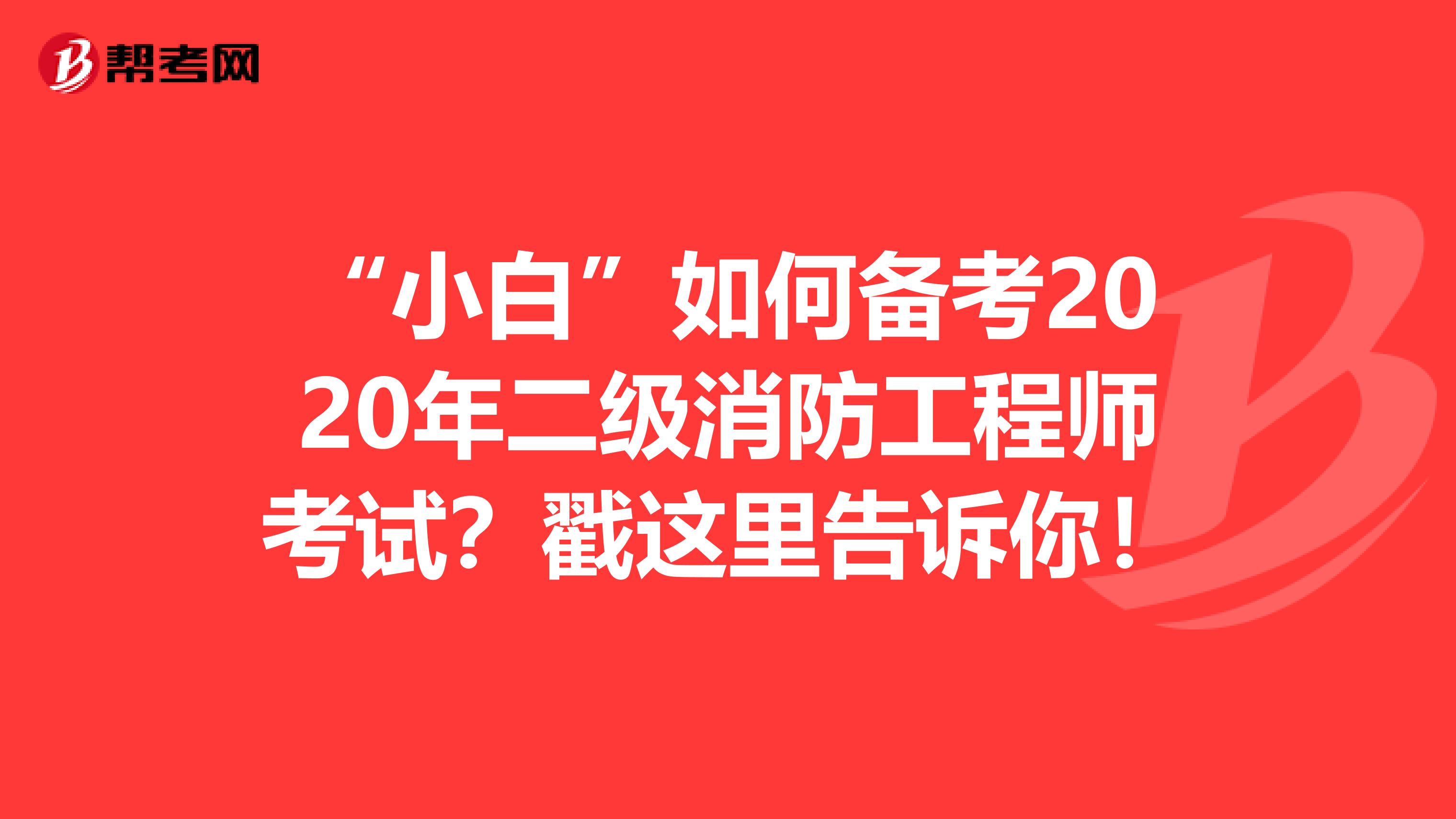 “小白”如何备考2020年二级消防工程师考试？戳这里告诉你！