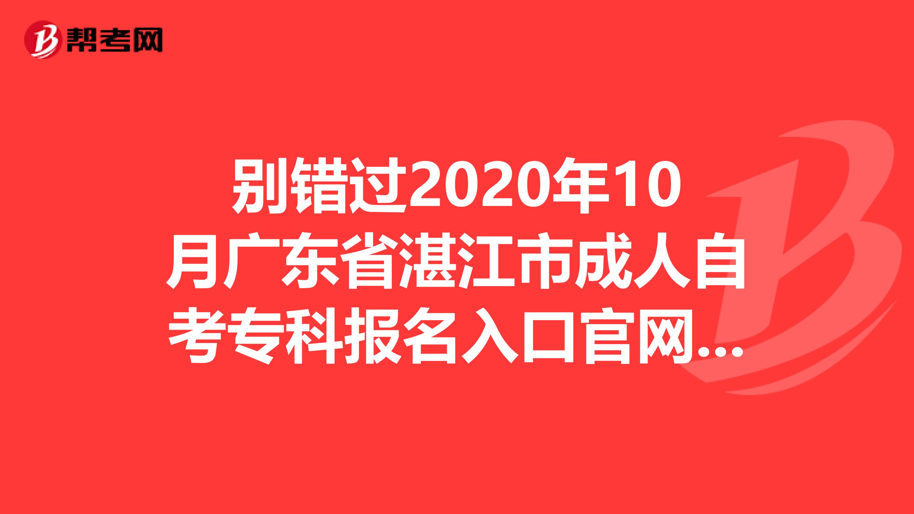 别错过2020年10月广东省湛江市成人自考专科报名入口官网哟！
