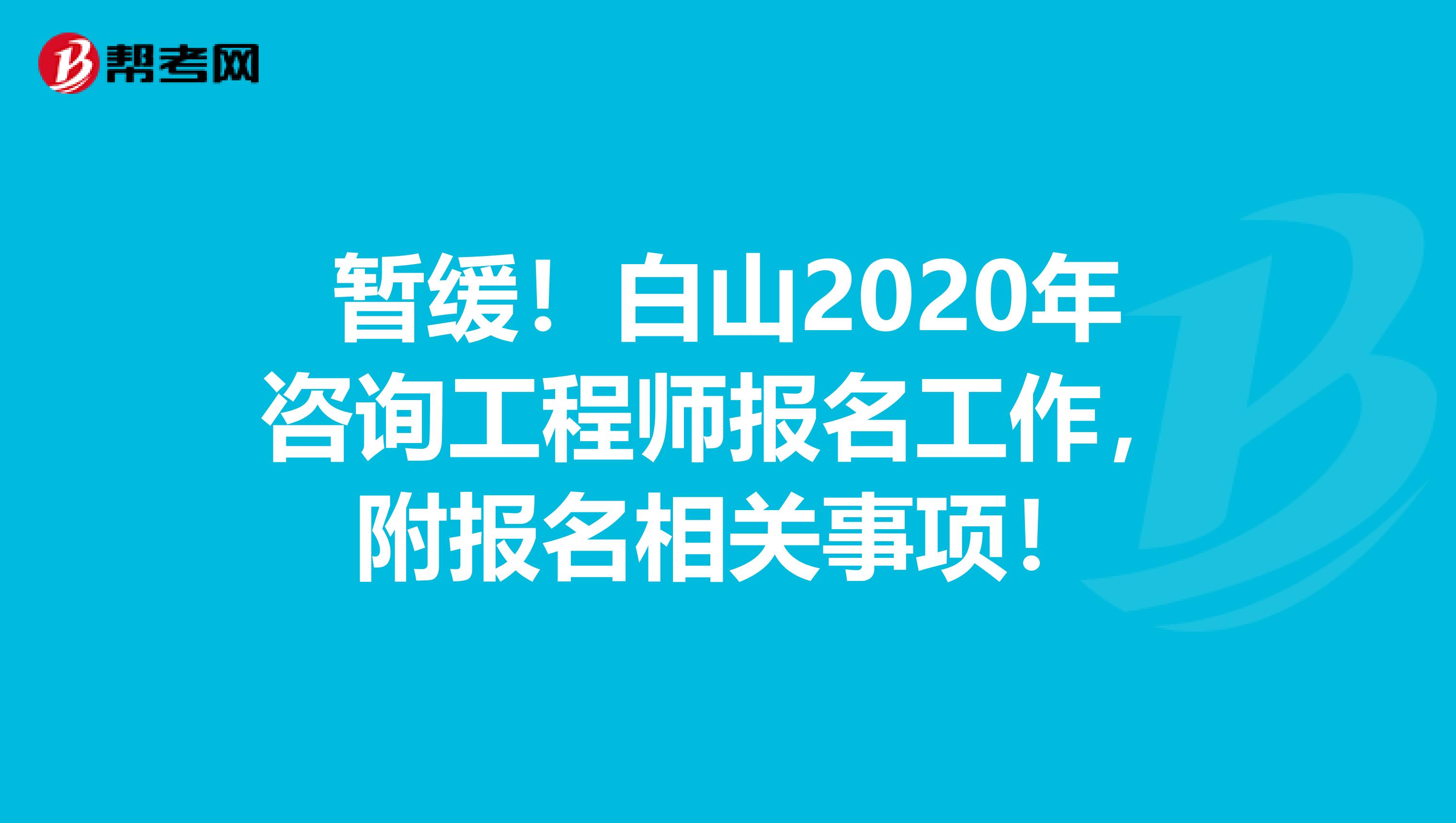 暂缓！白山2020年咨询工程师报名工作，附报名相关事项！