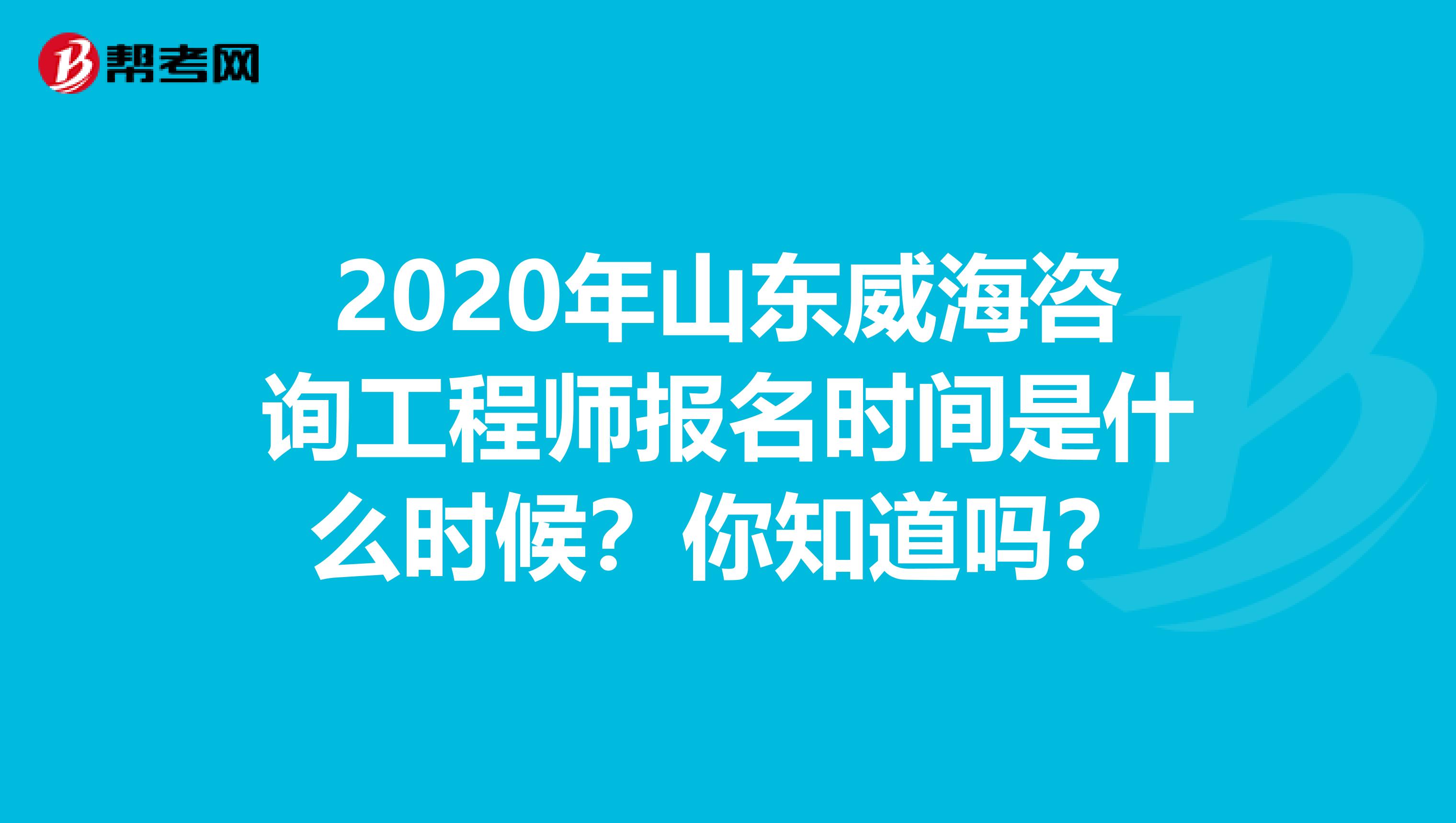 2020年山东威海咨询工程师报名时间是什么时候？你知道吗？