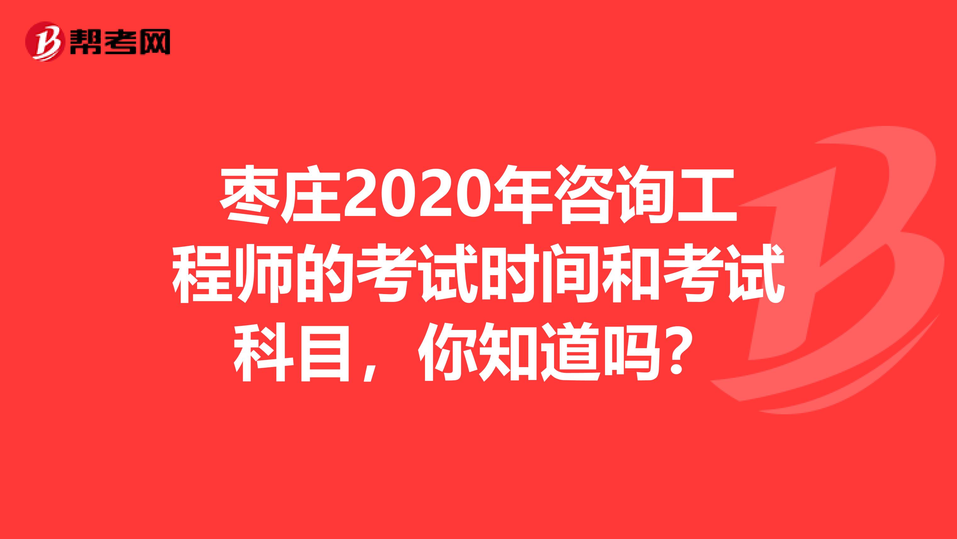 枣庄2020年咨询工程师的考试时间和考试科目，你知道吗？