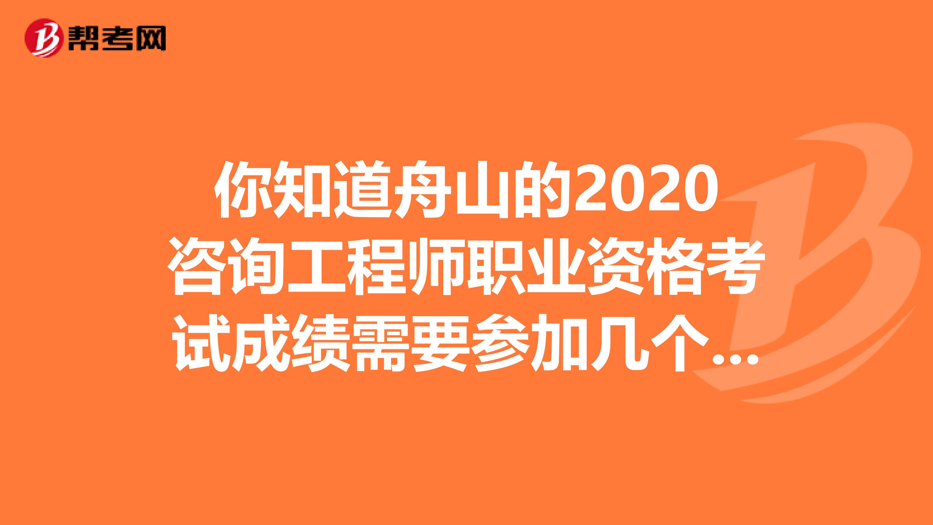 你知道舟山的2020咨询工程师职业资格考试成绩需要参加几个科目考试？