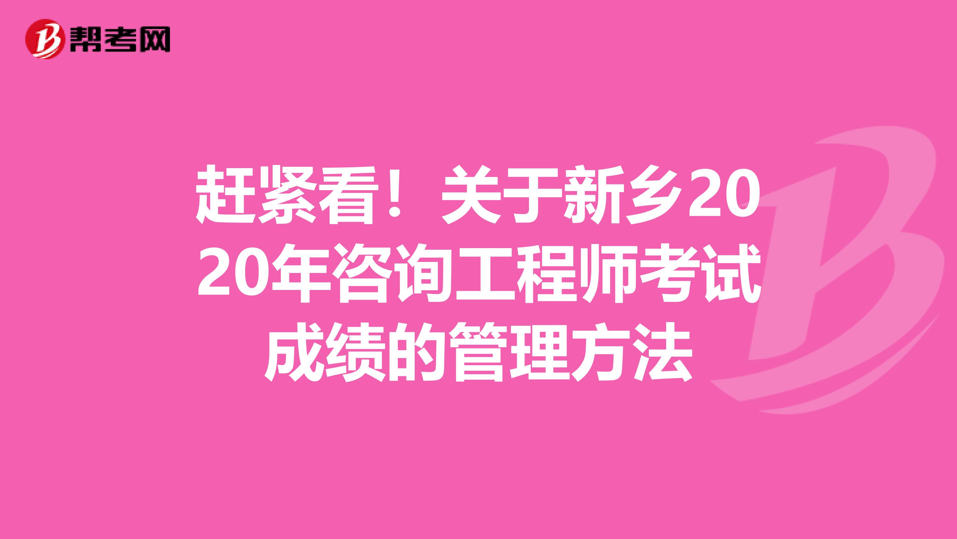 赶紧看！关于新乡2020年咨询工程师考试成绩的管理方法