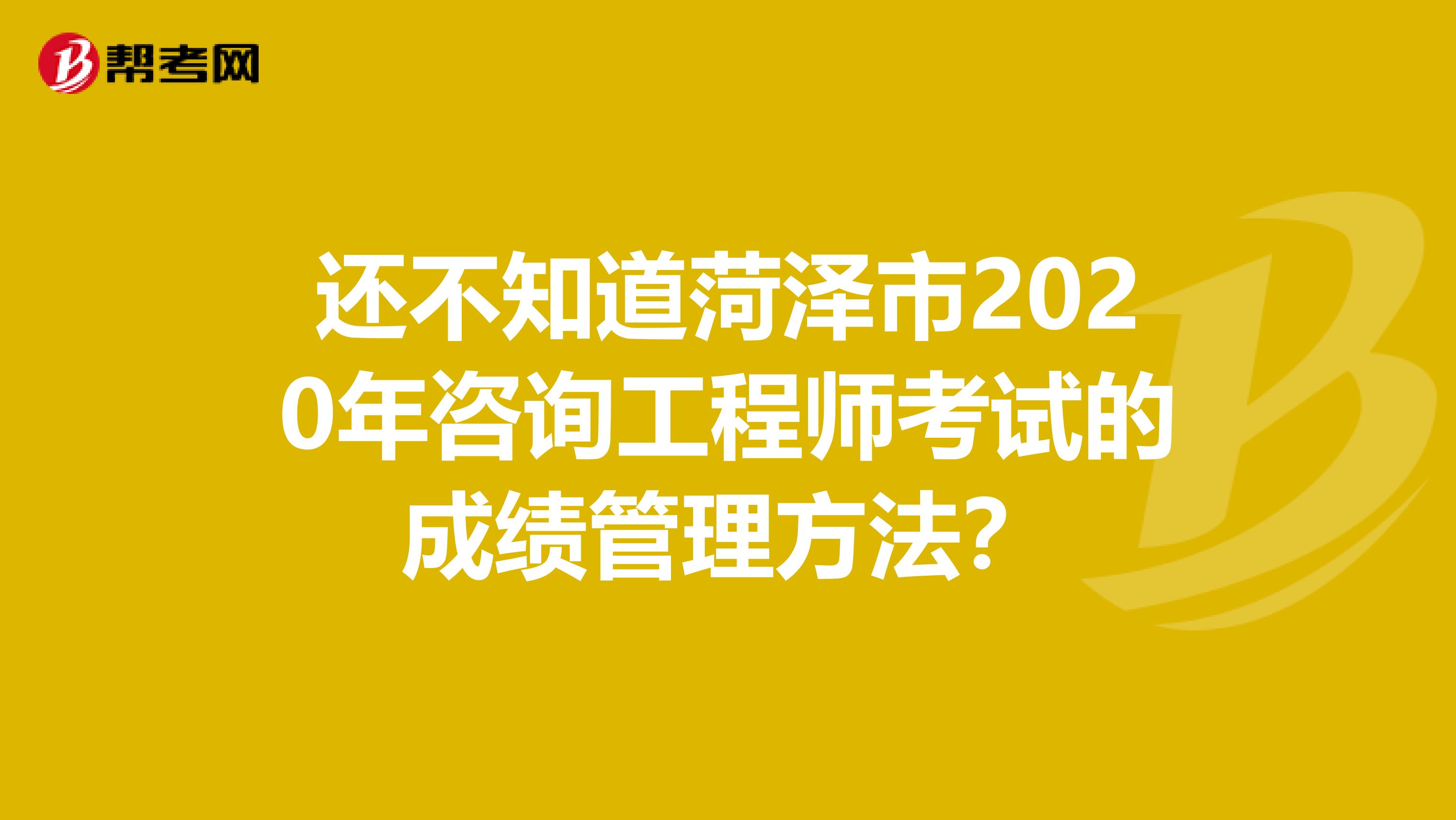 还不知道菏泽市2020年咨询工程师考试的成绩管理方法？