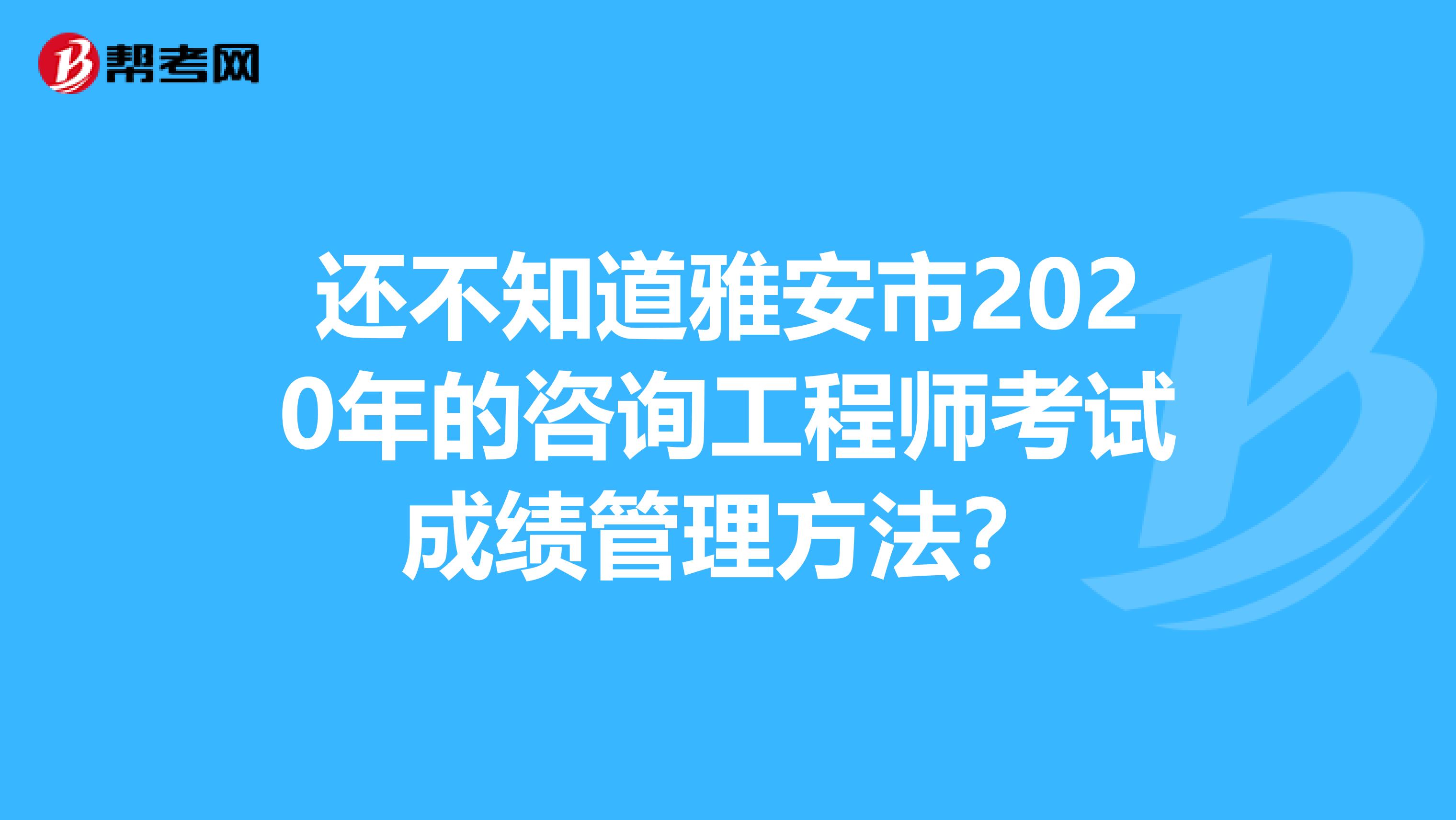 还不知道雅安市2020年的咨询工程师考试成绩管理方法？