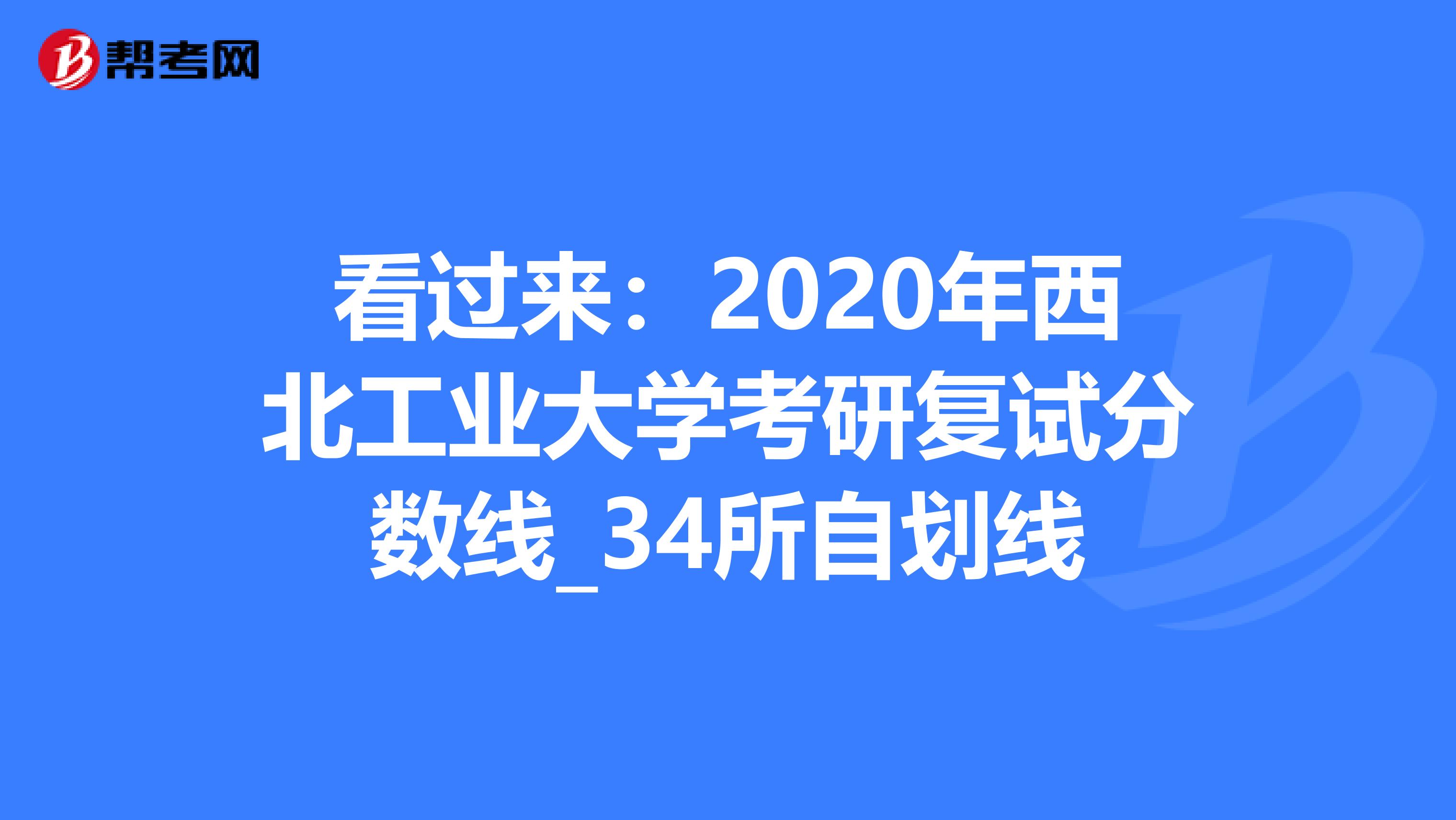 看过来：2020年西北工业大学考研复试分数线_34所自划线