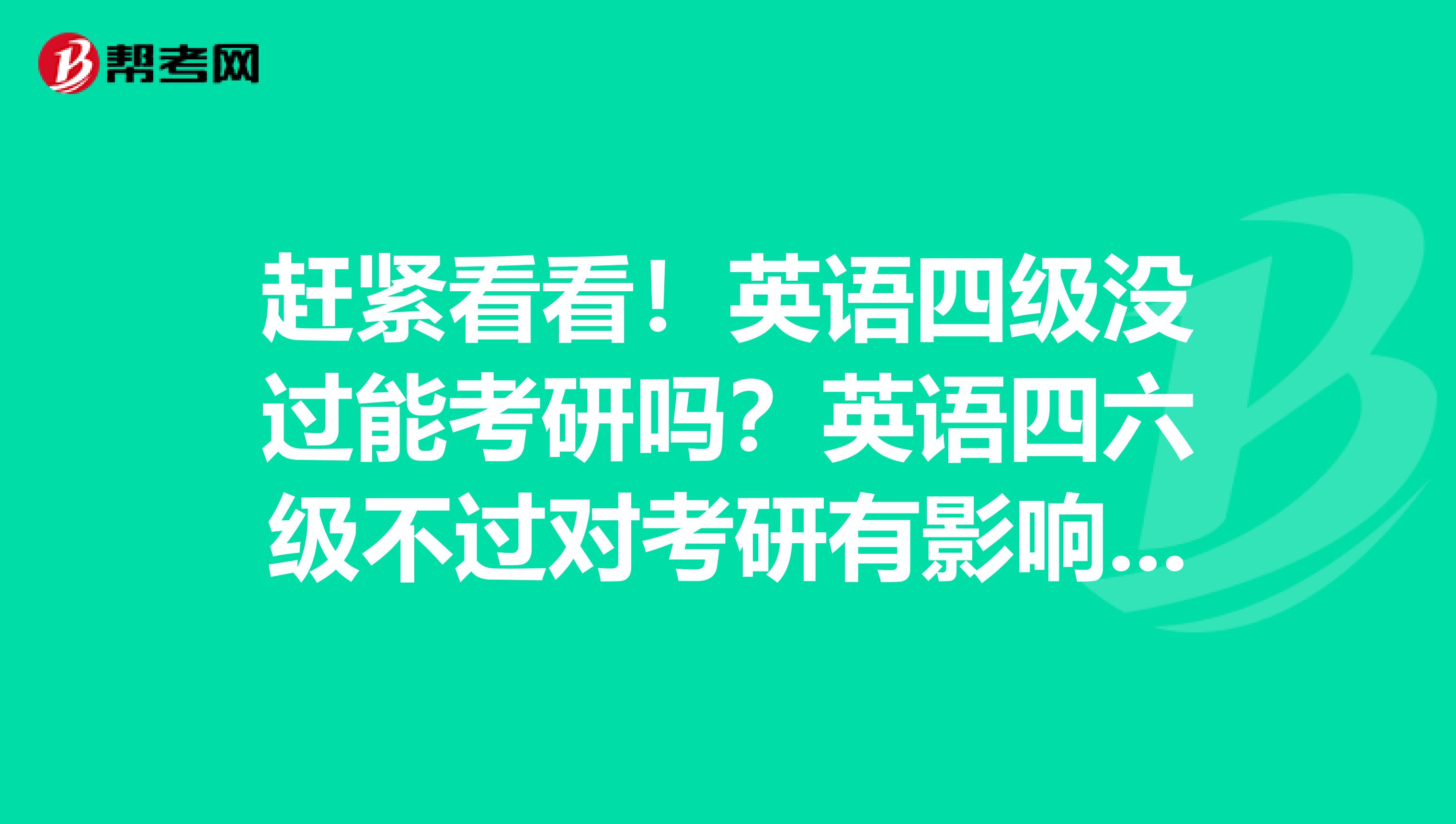 赶紧看看！英语四级没过能考研吗？英语四六级不过对考研有影响吗？