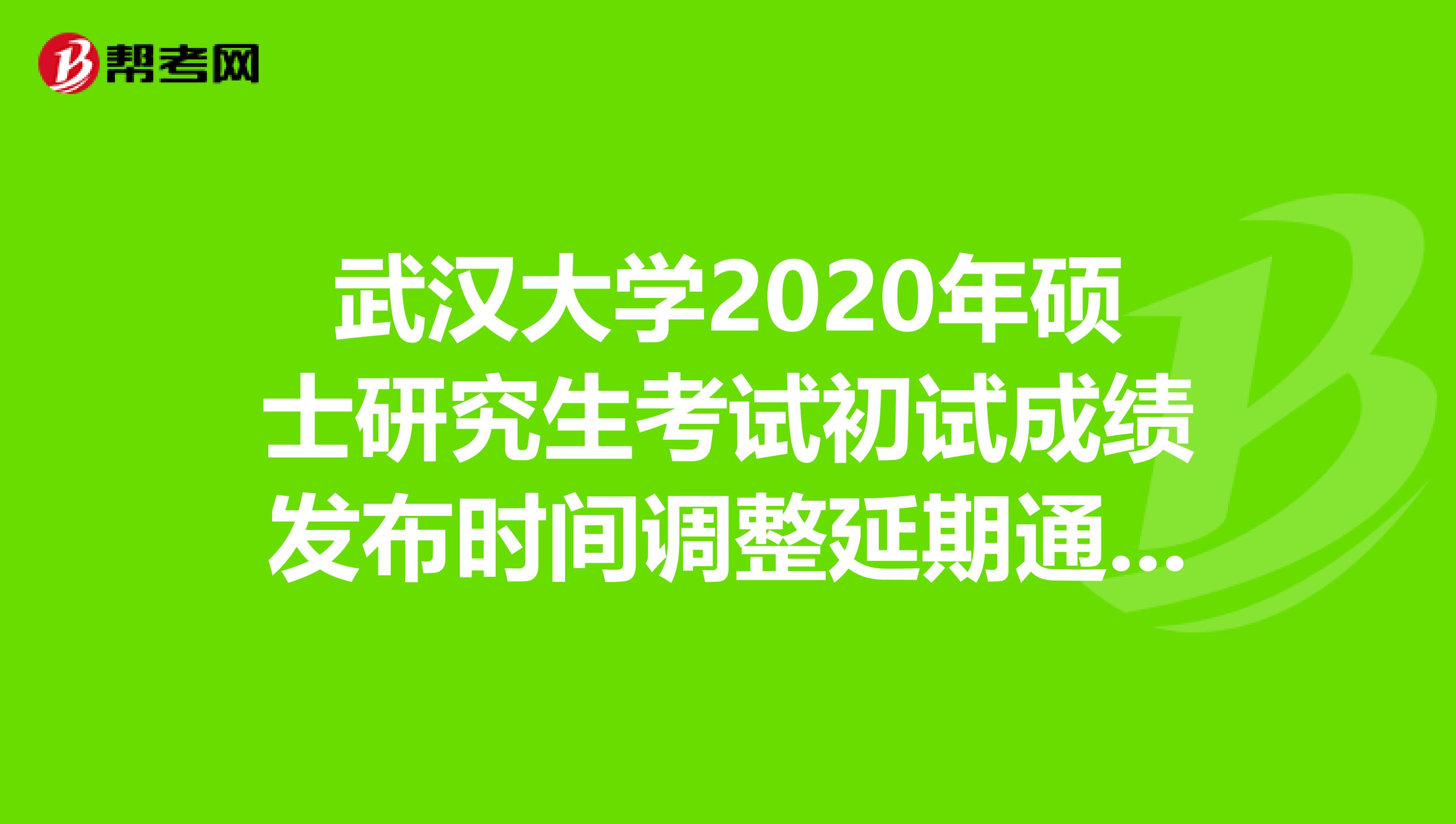 武汉大学2020年硕士研究生考试初试成绩发布时间调整延期通知，了解一下！