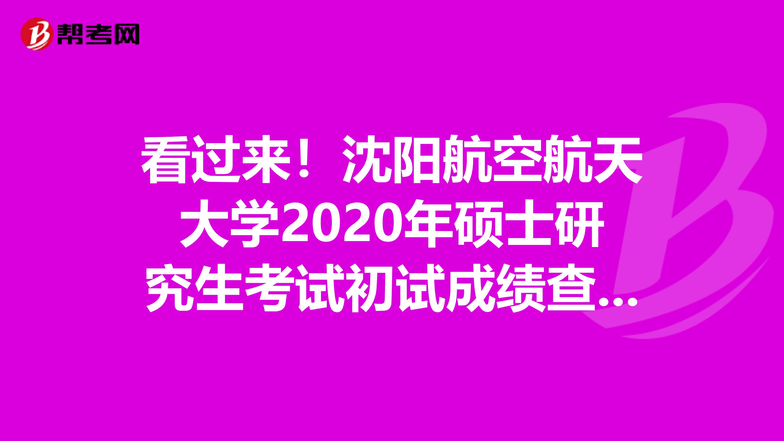 看过来！沈阳航空航天大学2020年硕士研究生考试初试成绩查询入口今日已开通